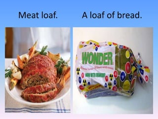 A loaf of bread.Meatloaf.