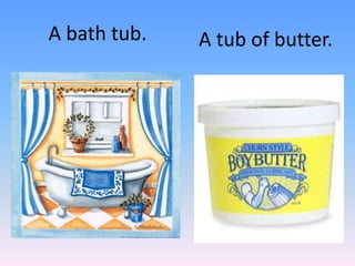 A bathtub.A tub of butter.