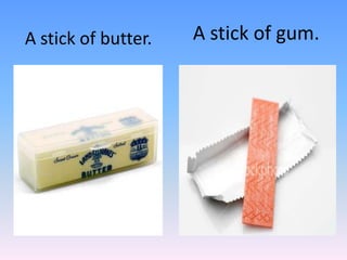 A stick of gum.A stick of butter.