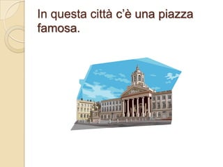 In questa città c’è una piazza
famosa.

 