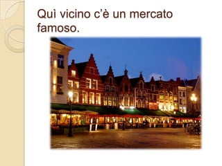 Quì vicino c’è un mercato
famoso.

 