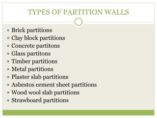 TYPES OF PARTITION WALLS
 Brick partitions
 Clay block partitions
 Concrete partitons
 Glass partitons
 Timber partitions
 Metal partitions
 Plaster slab partitions
 Asbestos cement sheet partitions
 Wood wool slab partitions
 Strawboard partitions
 