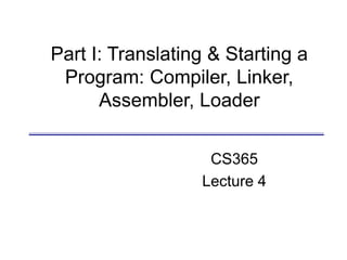 Part I: Translating & Starting a
Program: Compiler, Linker,
Assembler, Loader
CS365
Lecture 4
 