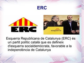 ERC Esquerra Republicana de Catalunya (ERC) és un partit polític català que es defineix d'esquerra socialdemòcrata, favorable a la independència de Catalunya 