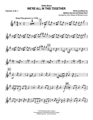 &
#
4
4 Œ
Easy Pop groove ( q =116)
ˆ
4 5
‰ œ
f
œ œ œ.
‰ œ œ œ œ.
‰ œ œ œ œ. œ. œ. œ>
&
#
7
‰ œœ œ œ.
‰ œœ œ œ.
‰ œœ œ œ. œb . œ. œ>
‰ œœ œ œ.
‰ œœ œ œ.
‰ œœ œ œ. œ. œ. œ>
&
#
11
‰ œœ œ œ.
‰ œœ œ œ.
‰ œœ œ œ. œb . œ. œ> 13
œb
v
‰ j
œ.
Ó
œb .
‰ j
œb .
Ó œb .
‰ j
œ.
Ó
&
#
16
œb .
‰ j
œb . Ó œb .
‰ J
œ.
Ó œb .
‰ j
œb . Ó œb .
‰ J
œ.
Ó œb .
‰ J
œb .
Ó
&
#
21
21
.œ
F
j
œ ˙ .œ j
œN ˙ .œ
j
œ ˙ ‰ j
œb .
œb œn .
j
œ- œ
ÿ
j
œ>
w
&
#
26
œ œn . œ œ.
.œ œ
>
œ .œ
j
œ œ œ œ
>
.œ
j
œ
>
.œ j
œ.
f
29
œn
>
œ œ
>
œ œ œ
>
&
#
30
œ œ.
‰ j
œ.
‰ j
œ.
‰ j
œ
>
œ œ œ œ.
‰ j
œ œ œ.
‰ j
œ œ œ
>
J
œ œ
-
j
œ.
œ
>
œ œ
>
œ œ œ
>
© 2005 Walt Disney Music Company
This arrangement © 2008 Walt Disney Music Company
All Rights Reserved Used by Permission
WE'RE ALL IN THIS TOGETHER
Words and Music by
Matthew Gerrard and Robbie Nevil
arranged by John Wasson & Michael Levine
Dallas Brass
Clarinet in Bb 1
 
