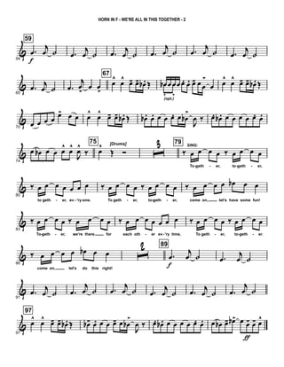 &
59
59
.œ
f
j
œ ˙ .œ
j
œ ˙ .œ
j
œ ˙ .œ
j
œ ˙ .œ
j
œ ˙ .œ
j
œ ˙
&
65
.œ j
œ ˙ .œ
j
œ
>
œ œ
>
67
œ
^
œ
^
œ- œ- œb . Œ œb œœœœ. œ. œ- œœ
>
œœb
.
(opt.)
œ
.
œ
^
œ
^
œ- œ- œb . Œ
&
70
œ œ œ œ œ> œ œ œ
^
œ
^
œ- œ- œb . Œ œb . œ. œ œ œ. œ œb
>
J
œ ‰ œ. œb . œ œ œ œ œ. œ.
&
74
œ œb œ œ œ^
œ^
J
œ^
‰
75 [Drums]
œ^
Œ Ó ˆ
3 79
‰
SING:
œ œ œ œ ‰ œ œ œ œ
To geth er, to geth er,- - - -
&
80
‰ œ œ œ œ œ œ œ
to geth er, ev 'ry one.
‰ œ œ œ œ ‰ œ œ œ œ
To geth er, to geth er,
‰ œ œ œ œ œb œ œ
come on, let's have some fun!- - - - - -
&
83
‰ œ œ œ œ ‰ œ œ œ œ
To geth er, we're there for
‰ œ œ œ œ œ œ œ
each oth er ev 'ry time,
‰ œ œ œ œ ‰ œ œ œ œ
To geth er, to geth er.- - - - - - -
&
86
‰ œ œ œ œ œb œ œ
come on, let's do this right!
ˆ
2 89
.œ
f
j
œ ˙ .œ
j
œ ˙
&
91
.œ j
œ ˙ .œ
j
œ ˙ .œ
j
œ ˙ .œ
j
œ ˙ .œ j
œ ˙ .œ
j
œ ˙
&
97
97
œ^
œ^
œ- œ- œb . Œ œb- œ. œ œ œ- œ œb
>
J
œ ‰ œ. œb . œ œ œ œ œ. œ. œ œb œ- œb> œ œ-
ƒ
œ- œ^
HORN IN F - WE'RE ALL IN THIS TOGETHER - 2
 