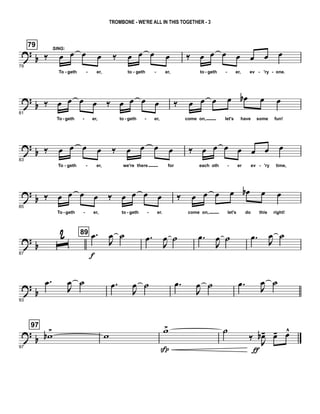 ? b
79
79
‰
SING:
œ œ œ œ ‰ œ œ œ œ
To geth er, to geth er,
‰ œ œ œ œ œ œ œ
to geth er, ev 'ry one.- - - - - - - -
?
b
81
‰ œ œ œ œ ‰ œ œ œ œ
To geth er, to geth er,
‰ œ œ œ œ œb œ œ
come on, let's have some fun!- - - -
?
b
83
‰ œ œ œ œ ‰ œ œ œ œ
To geth er, we're there for
‰ œ œ œ œ œ œ œ
each oth er ev 'ry time,- - - -
? b
85
‰ œ œ œ œ ‰ œ œ œ œ
To geth er, to geth er.
‰ œ œ œ œ œb œ œ
come on, let's do this right!- - - -
? b
87
ˆ
2 89 .œ
f
J
œ ˙ .œ
J
œ ˙ .œ
J
œ ˙ .œ J
œ ˙
?
b
93
.œ
J
œ ˙ .œ
J
œ ˙ .œ
J
œ ˙ .œ
J
œ ˙
?
b
97
97
wb
>
w
w>
Sp
˙
‰
J
œb-
ƒ
œ- œ^
TROMBONE - WE'RE ALL IN THIS TOGETHER - 3
 