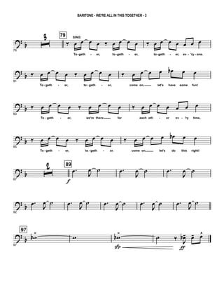 ? b
76
ˆ3 79
‰
SING:
œ œ œ œ ‰ œ œ œ œ
To geth er, to geth er,
‰ œ œ œ œ œ œ œ
to geth er, ev 'ry one.- - - - - - - -
?
b
81
‰ œ œ œ œ ‰ œ œ œ œ
To geth er, to geth er,
‰ œ œ œ œ œb œ œ
come on, let's have some fun!- - - -
?
b
83
‰ œ œ œ œ ‰ œ œ œ œ
To geth er, we're there for
‰ œ œ œ œ œ œ œ
each oth er ev 'ry time,- - - -
? b
85
‰ œ œ œ œ ‰ œ œ œ œ
To geth er, to geth er.
‰ œ œ œ œ œb œ œ
come on, let's do this right!- - - -
? b
87
ˆ
2 89
.œ
f
J
œ ˙ .œ
J
œ ˙ .œ
J
œ ˙
?
b
92
.œ
J
œ ˙ .œ
J
œ ˙ .œ
J
œ ˙ .œ
J
œ ˙ .œ
J
œ ˙
?
b
97
97
wb
>
w wb
>
Sp
˙ ‰ J
œb-
ƒ
œ- œ^
BARITONE - WE'RE ALL IN THIS TOGETHER - 3
 