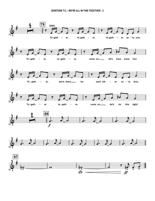 &
#
76
ˆ
3 79
‰
SING:
œ œ œ œ
‰
œ œ œ œ
To geth er, to geth er,
‰
œ œ œ œ œ œ œ
to geth er, ev 'ry one.- - - - - - - -
&
#
81
‰
œ œ œ œ ‰
œ œ œ œ
To geth er, to geth er,
‰
œ œ œ œ œb œ œ
come on, let's have some fun!- - - -
&
#
83
‰ œ œ œ œ ‰ œ œ œ œ
To geth er, we're there for
‰ œ œ œ œ œ œ œ
each oth er ev 'ry time,- - - -
&
#
85
‰ œ œ œ œ ‰ œ œ œ œ
To geth er, to geth er.
‰ œ œ œ œ œb œ œ
come on, let's do this right!- - - -
&
#
87
ˆ
2 89
.œ
f
j
œ ˙ .œ
j
œ ˙ .œ
j
œ ˙
&
#
92
.œ
j
œ ˙ .œ
j
œ ˙ .œ
j
œ ˙ .œ
j
œ ˙ .œ
j
œ ˙
&
#
97
97
wn >
w wn >
Sp
˙ ‰ j
œn-
ƒ
œ-
œ
v
BARITONE T.C. - WE'RE ALL IN THIS TOGETHER - 3
 