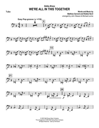 ?
b 4
4 Œ
Easy Pop groove ( q =116)
ˆ
4 5
‰ œ
f
œ œ œ. ‰ œ œ œ œ. ‰ œ œ œ œ. œ. œ.
œ>
? b
7
‰ œœ œ œ. ‰ œœ œ œ. ‰ œœ œ œ. œb . œ. œ>
‰ œœ œ œ. ‰ œœ œ œ. ‰ œœ œ œ. œ. œ.
œ>
? b
11
‰ œœ œ œ. ‰ œœ œ œ. ‰ œœ œ œ. œb . œ. œ>
13
œb .
‰ j
œ.
Ó œb . ‰ j
œb .
Ó
œb .
‰ j
œ.
Ó
?
b
16
œb . ‰ j
œb .
Ó œb . ‰
J
œ. Ó œb . ‰ j
œb .
Ó œb . ‰
J
œ. Ó œb . ‰
J
œb . Ó
? b
21
21
œb .
‰ j
œ.
Ó
œb .
‰ j
œb .
Ó
œb .
‰ j
œ.
Ó
.œb>
j
œb
>
œ œ>
.œ
œb .
‰ j
œ.
Ó
?
b
26 œb .
‰ j
œb .
Ó
œb .
‰ j
œ.
Ó
.œ#
j
œb>
˙
29
.œ
f
j
œn ˙ .œ
j
œ ˙
?
b
31
.œ
j
œ ˙
.œ
j
œ ˙ .œ j
œ ˙ .œ
j
œ ˙
.œ
j
œ ˙
© 2005 Walt Disney Music Company
This arrangement © 2008 Walt Disney Music Company
All Rights Reserved Used by Permission
WE'RE ALL IN THIS TOGETHER
Words and Music by
Matthew Gerrard and Robbie Nevil
arranged by John Wasson & Michael Levine
Dallas Brass
Tuba
 