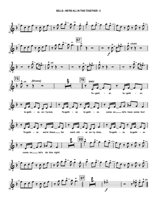 & b
61
œ œ œ œ
‰ J
œ œ œ
‰ J
œ œ œ>
J
œ œ-
J
œ. œ>
œ œ> œ œ œ> œ œ ‰ J
œ ‰ J
œ
‰ J
œ>
& b
65
œ œ œ œ ‰
J
œ œ œ ‰ J
œ œ œ>
J
œ .œ- 67
œ>
Œ Ó Ó ‰
J
œ
>
f
œ .œb>
J
œ^ choke
‰ Œ Ó
& b
70
Ó ‰ J
œ> œ .œb>
J
œ^ ch
‰ Œ Ó Ó ‰ J
œ>
œ .œb>
J
œ^
‰ Œ Ó Ó ‰ J
œ> œ .œb>
& b
75
[Drums]
75
J
œ^ ch
‰ Œ Ó ˆ3 79
‰
SING:
œ œ œ œ
‰
œ œ œ œ
To geth er, to geth er,- - - -
& b
80
‰
œ œ œ œ œ œ œ
to geth er, ev 'ry one.
‰
œ œ œ œ
‰
œ œ œ œ
To geth er, to geth er,
‰
œ œ œ œ œb œ œ
come on, let's have some fun!- - - - - -
& b
83
‰
œ œ œ œ
‰
œ œ œ œ
To geth er, we're there for
‰
œ œ œ œ œ œ œ
each oth er ev 'ry time,
‰
œ œ œ œ
‰
œ œ œ œ
To geth er, to geth er.- - - - - - - -
& b
86
‰
œ œ œ œ œb œ œ
come on, let's do this right!
ˆ2 89 œ>
œ œ> œ œ œ> œ œ ‰ J
œ ‰ J
œ ‰ J
œ>
& b
91
œ œ œ œ
‰ J
œ œ œ
‰ J
œ œ œ>
J
œ œ-
J
œ. œ>
œ œ> œ œ œ> œ œ ‰ J
œ ‰ J
œ
‰ J
œ>
& b
95
œ œ œ œ ‰
J
œ œ œ ‰ J
œ œ œ>
J
œ .œ- 97
ˆ2 wb >
f
Ó ‰ J
œb> œ> œ^ ch
BELLS - WE'RE ALL IN THIS TOGETHER - 2
 
