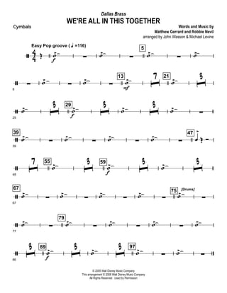 ã 4
4 Œ
Easy Pop groove ( q =116)
˙>
f
∑ ˙>
∑
5
˙>
∑ ˙>
ã
8
∑ ˙>
∑ ˙>
∑
13
˙>
F
ˆ
7 21
˙> ˆ
3
ã
25
˙> ˆ3 29
˙>
f
ˆ3 ˙> ˆ3 ˙>
∑
ã
39
39
˙>
∑ ˙>
∑ ˙>
∑ ˙>
∑
47
œ
>
Œ Ó
ã
48
ˆ
7 55
˙> ˆ
3 59
˙>
f
ˆ
3 ˙> ˆ
3
ã
67
67
˙>
∑ ˙>
∑ ˙>
∑ ˙>
∑
75 [Drums]
˙>
∑
ã
77
˙>
∑
79
˙>
∑ ˙>
∑ ˙>
∑ ˙>
ã
86
ˆ
3 89
˙>
f
ˆ
3 ˙> ˆ
3 97
˙>
∑ ˙>
∑
© 2005 Walt Disney Music Company
This arrangement © 2008 Walt Disney Music Company
All Rights Reserved Used by Permission
WE'RE ALL IN THIS TOGETHER
Words and Music by
Matthew Gerrard and Robbie Nevil
arranged by John Wasson & Michael Levine
Dallas Brass
Cymbals
 