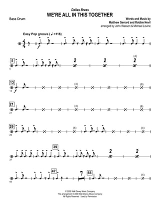 ã 4
4 Œ
Easy Pop groove ( q =116)
.œ
>
f
j
œ
>
Ó .œ
> j
œ
>
‰
j
œ
>
≈ .j
œ
>
.œ
> j
œ
>
Ó .œ
> j
œ
>
œ
>
œ
>
ã
5
5
.œ
> j
œ
>
Ó .œ
> j
œ
>
‰
j
œ
>
≈ .
j
œ
>
«
2
«
2
(4)
«
2
ã
13
13
.œ
f
j
œ Ó ‘ ‘
(4)
‘ ‘ ‘ ‘
(8)
‘
ã
21
21
.œ
j
œ Ó ‘ ‘
(4)
‘ ‘ ‘ ‘
(8)
‘
ã
29
29
.œ
> j
œ
>
.œ
j
œ
>
‘ ‘
(4)
‘ .œ
> j
œ
>
.œ
j
œ
>
‘ ‘
(4)
‘
ã37
.œ
> j
œ
>
.œ
> j
œ
>
.œ
> j
œ
>
œ
>
œ
>
39
.œ
> j
œ
>
Ó .œ
> j
œ
>
‰
j
œ
>
≈ .
j
œ
>
«
2
«
2
ã
45
.œ
> j
œ
>
Ó .œ
>
œ
>
‰ œ
> 47
œ
>
Œ Ó ˆ
7 55
.œ
j
œ Ó ‘ ‘
(4)
‘
© 2005 Walt Disney Music Company
This arrangement © 2008 Walt Disney Music Company
All Rights Reserved Used by Permission
WE'RE ALL IN THIS TOGETHER
Words and Music by
Matthew Gerrard and Robbie Nevil
arranged by John Wasson & Michael Levine
Dallas Brass
Bass Drum
 