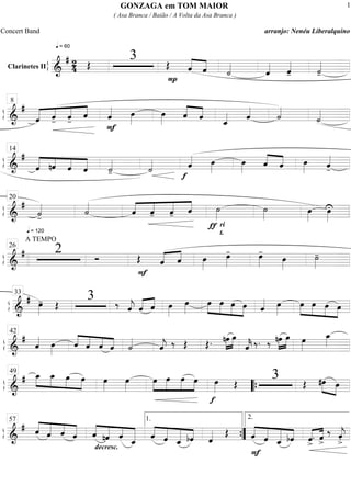 ß
ÍClarinetes II
==========================&
# 2
4
q = 60
Œ
3 Œ ««««
««««
P
ˆ ˆ ˙««««
ˆ«««« ˆ««««
- ˙««««
-
ß
Í
==============================&
#
ˆ««««« ««««
««««
««««
ˆ- ˆ- ˆ
F
ˆ«««« œ»»»»
œ»»»»
ˆ««««
««««
ˆ
ˆ_«««« ˆ««««
˙««««
˙««««
8
ß
Í
==============================&
#
«««««
««««
««««
«««««
ˆ nˆ ˆ ˆ ˙««««
- ˙««««
f
ˆ«««« œ»»»»
œ»»»»
ˆ««««
««««
ˆ œ»»»» ˆ««««
-
14
ß
Í
==============================&
#
q = 120
˙««««
- ˙««««
««««
««««
««««
««««
ˆ ˆ- ˆ- ˆ
ri
t.
ƒ
˙»»»»
˙»»»»
œ»»»»
œ»»»»
U
20
ß
Í
==============================&
#
A TEMPO
2 Ó Œ
F
ˆ«««« ««««
ˆ œ»»»»
œ»»»»
- œ»»»»
-
œ»»»»
˙»»»»
-
26
ß
Í
=============================&
# œ»»»»
- Œ
3 ‰ ˆ««««
j ˆ«««« ««««
ˆ œ»»»»
œ»»»»
œ»»»»
»»»»
»»»»
»»»»
œ œ œ ˆ«««« œ»»»»
œ»»»»
»»»»
»»»»
»»»»
œ œ œ
33
ß
Í
==============================&
#
ˆ«««« œ»»»»
ˆ««««
««««
««««
««««ˆ ˆ ˆ ˙««««
ˆ««««
j ‰ Œ Œ. nœ»»»»
»»»»
œ
ˆ««««
k ‰. ‰ »»»»
»»»»
nœ œ œ»»»»
œ_»»»»
42
ß
Í
==============================&
# œ_»»»»
»»»»
»»»»
»»»»
œ_ œ œ œ»»»»
œ»»»»
»»»»
»»»»»
»»»»»
»»»»
œ œ œ œ
f
œ»»»» Œ
3 Œ #œ»»»» »»»»
œ
49
““{
ß
Í
==============================&
# ˆ««««
«««««
««««
«««««
ˆ ˆ ˆ
decresc.
ˆ««««
«««««
««««
««««««
nˆ ˆ ˆ_ ««««
«««««
«««««
««««ˆ ˆ ˆ_ bˆ ˆ«««« Œ
F
««««
«««««
«««««
««««ˆ ˆ ˆ_ bˆ ««««
««««
ˆ>
. ˆ>
‰ ˆ««««
j
>.
57 1.
””{
2.
GONZAGA em TOM MAIOR
( Asa Branca / Baião / A Volta da Asa Branca )
Concert Band arranjo: Nenéu Liberalquino
1
 