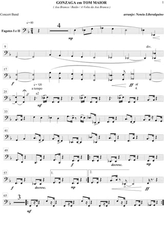 Fagotes I e II
==========================? b
2
4
q = 60
Œ
4
P
œ»»»»
bœ»»»»
»»»»
œ bœ»»»»
œ»»»» ˙»»»»
bœ»»»» bˆ_««««
==============================? b ˙««««
˙«««« ˆ««««
ˆ««««
ˆ««««
ˆ««««
˙_««««
b˙_««««
b˙_««««
ˆ_««««
div.
bˆ
bˆ_««««««««9
==============================? b
f
˙««««««««
˙
q = 120
˙
˙««««««««
œ
œ»»»»»»»»
œ
œ»»»»»»»»
ˆ
ˆ««««««««
ˆ
ˆ««««««««
˙_««««««««
˙
bˆ_««««««««
.
bˆ. ˆ
ˆ««««««««
j
ƒ
b˙««««««««
b˙
ri
t.
˙««««««««
˙
17
==============================? b ˆ««««««««
ˆ
ˆ««««««««
ˆ
U
" a2
a tempo
Œ.
F
bœ>»»»»
»»»»
œ
««««
««««
ˆ. ˆ
Œ Œ. bœ>»»»»
»»»»
œ
««««
««««
ˆ. ˆ
Œ Œ. bœ>»»»»
»»»»
œ
««««
««««
ˆ. ˆ
Œ ««««
««««
ˆ. ˆ Œ
25
==============================? b ««««
««««
ˆ. ˆ Œ œ»»»» œ»»»»
bœ»»»»
œ»»»»
œ.»»»» »»»»
œ>‰ œ»»»»
»»»»
œ bˆ.««««
«««««««
bˆ_
>
ˆ_«««« ««««
««««
ˆ. ˆ
Œ ˆ.««««
«««««
ˆ ˆ«««« ˆ.««««
««««
ˆ ≈ ˆ««««
««««
ˆ
33
==============================? b ˆ«««« ˆ«««« ˆ.««««
«««««
ˆ
>
ˆ«««« ˆ.««««
«««««
ˆ> ˆ««««
bˆ_.««««
««««
ˆ_ ˆ_«««« ««««
«««««««bˆ.
bˆ_
Œ ««««
««««««
ˆ. ˆ
Œ
««««««
««««
ˆ. ˆ Œ ««««
«««««ˆ. ˆ
Œ
41
==============================? b ««««««
««««««
ˆ. ˆ_
Œ
«««««««
««««
ˆ__. ˆ
Œ
«««««
««««««««
ˆ.
ˆ__
Œ
f
««««
««««
ˆ. ˆ
Œ
««««
««««
ˆ. ˆ
Œ
decresc.
bˆ_.««««
««««
ˆ_
Œ
««««
««««
ˆ. ˆ Œ
P
ˆ.««««
««««
ˆ
Œ
49
““{
==============================? b
f
««««
««««
ˆ. ˆ
Œ
decresc.
bˆ_.««««
««««
ˆ_
Œ
««««
««««
ˆ. ˆ
Œ
P
««««
««««
ˆ. ˆ
Œ ««««
««««
ˆ. ˆ
Œ ˆ.«««« ««««
ˆ ‰
bˆ_««««
j
>. ˙_««««
ƒ
ˆ««««
k
‰. Œ
57 1.
””{
2.
==============================? b
3
«««««
«««««
F
ˆ ≈ˆ
Œ ««««
«««««««ˆ ≈ˆ
Œ
««««
««««
ˆ ≈ˆ
Œ ««««
«««««««ˆ ≈ˆ
Œ
««««
««««
ˆ ≈ˆ
Œ ««««
«««««««ˆ ≈ˆ
Œ ««««
««««
ˆ. ˆ
Œ
««««
««««
bˆ. ˆ
Œ
65
““{ ””{
GONZAGA em TOM MAIOR
( Asa Branca / Baião / A Volta da Asa Branca )
Concert Band arranjo: Nenéu Liberalquino
1
 