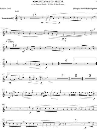 ß
ÍTrompetes II
==========================&
# 2
4
q = 60
Œ
15 ‰
P
ˆ««««
j- ˆ-«««« ««««
ˆ ˆ««««
f
œ»»»»
- »»»»
»»»»
»»»»
»»»»
œ œ- œ œ ˆ«««« œ»»»»
ß
Í
==============================&
#
q = 120
ˆ««««
««««
««««
««««ˆ ˆ ˆ ˆ««««
- ˆ««««
ˆ««««
««««
««««
««««ˆ- ˆ- ˆ-
ƒ
˙««««
-
ri
t.
˙««««
ˆ««««
ˆ««««U "20
ß
Í
==============================&
#
A TEMPO
19 ‰
F
ˆ««««
j ˆ«««« ««««
ˆ ˆ«««« œ»»»»
œ»»»»
»»»»
»»»»
»»»»
œ œ œ ˆ«««« œ»»»»
ˆ««««
««««
««««
««««ˆ ˆ ˆ
26
ß
Í
==============================&
#
ˆ«««« ˆ««««
ˆ««««
««««
««««
««««ˆ ˆ ˆ
f
ˆ«««« Œ
6 Ó Ó
50
““{
1.
””{
ß
Í
==============================&
#
F
««««««
««««««
«««««
««««
ˆ ˆ ˆ bˆ œ>.»»»»
»»»»
œ>
‰ bœ»»»»
J>
f
˙»»»»
4 8 8
2.61
““{ ””{
ß
Í
==============================&
#
F
‰. bœ»»»»
K œ»»»»
»»»»
œ »»»»»
»»»»»
»»»
»»»»»œ œ.
œ. œ>.
Œ ≈ »»»»
»»»»»
»»»»»bœ œ œ »»»»»
»»»»»
»»»
»»»»»œ œ.
œ. œ>.
ŒŒ ≈
»»»»
»»»»
»»»»
œ œ œ
f
œ»»»»
»»»»
»»»»
»»»»
œ œ œ »»»»
»»»»» »»»»
œ œ œ>.
84
ß
Í
==============================&
# Ó Ó
f
œ»»»»
# œ»»»»
»»»»
bœ »»»»
»»»»»
»»»»
»»»»
œ œ œ œ ««««
««««
««««
««««
ˆ- ˆ- ˆ- ˆ- ««««
««««
««««
««««
ˆ ˆ- ˆ- ˆ
90
ß
Í
==============================&
# »»»»»
»»»»
»»»»
»»»»»
œ œ bœ œ »»»»
»»»»»
»»»»
»»»»
œ œ œ œ ««««
««««
««««
««««
ˆ- ˆ- ˆ- ˆ- ˆ««««
j. ≈ Œ
3 Œ
f
»»»»» »»»»
bœ bœ>.
96
GONZAGA em TOM MAIOR
( Asa Branca / Baião / A Volta da Asa Branca )
Concert Band arranjo: Nenéu Liberalquino
1
 