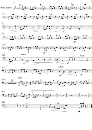 Baixo Acústico ==========================? b
»»»»»»» »»»»
œ__
≈ œ Œ »»»»
»»»»
œ ≈ œ Œ
»»»»»»» »»»»
œ__
≈ œ Œ »»»»
»»»»
œ. œ Œ »»»»
»»»»
bœ. œ Œ »»»»
»»»»»»œ ≈
bœ__
‰ œ»»»»
J. »»»»
»»»»»»œ ≈
bœ__
‰ œ»»»»
J.71
””{
==============================? b »»»»
»»»»»»œ ≈
bœ__
‰ œ»»»»
J. »»»»
»»»»»»œ ≈
bœ__
‰ œ»»»»
J. »»»»
»»»»»»œ ≈
bœ__
‰ œ»»»»
J. »»»»
»»»»»»œ ≈
bœ__
‰ œ»»»»
J. »»»»
»»»»»»œ ≈
bœ__
‰ œ»»»»
J. »»»»
»»»»»»œ ≈
bœ__
‰ œ»»»»
J.
ˆ.««««« ««««
ˆ œ»»»»
78
==============================? b ˆ««««. œ»»»»
J>. œ.»»»»
»»»»
œ> œ»»»» ˆ««««. œ»»»»
J>. œ.»»»»
»»»»
œ> œ»»»» »»»»
œ. ˆ««««.
f
bˆ««««
j
>. ≈ bˆ««««
j
>
≈ ‰
bˆ««««
j
>.
Ó
85
==============================? b »»»»
»»»»
œ ≈ œ Œ
»»»»
»»»»
œ. œ
Œ »»»»
»»»»»œ. œ_
Œ »»»»
»»»»
œ. œ Œ
»»»»
»»»»
œ. œ
Œ
»»»»
»»»»
œ. œ
Œ »»»»
»»»»»œ. œ_
Œ
P
»»»»
»»»»
œ. œ Œ
»»»»
»»»»
œ. œ
Œ
92
==============================? b »»»»
»»»»
œ. œ Œ
»»»»
»»»»
œ. œ
Œ »»»»
»»»»
œ.
f
œ Œ
»»»»
»»»»
œ. œ
Œ
P
»»»»
»»»»»œ. œ ‰ ˆ««««
j »»»»
»»»»»œ. œ ‰ ˆ««««
j »»»»
»»»»»œ.
œ ‰ ˆ««««
j »»»»
»»»»»œ. œ ‰ ˆ««««
j »»»»
»»»»»œ. œ ‰ ˆ««««
j
101
==============================? b »»»»
»»»»»œ. œ Œ
ARCO
ˆ««««
ˆ««««
ˆ«««« ˆ«««« ˆ««««
nˆ««««
(b)ˆ««««
ˆ««««
f
««««
««««
ˆ>
. ˆ>
Œ
PIZZ.
ˆ«««« ˆ««««
110
==============================? b ««««
««««
ˆ. ˆ Œ ˆ.«««« ««««
ˆ ˆ««««
ˆ.««««« ««««
ˆ œ»»»»
»»»»»
œ
««««« ««««
ˆ. ˆ Œ
F
ARCO
ˆ««««
nˆ««««
(b)ˆ««««
ˆ«««« ««««
««««
f
ˆ. ˆ Œ
117
==============================? b
3
PIZZ.
ˆ.««««« ««««
ˆ œ»»»»
»»»»»
œ œ.»»»»
»»»»
œ œ»»»»
»»»»»
œ__
œ.»»»»
»»»»
œ œ»»»»
»»»»»
œ_ œ_.»»»»» »»»»
œ œ.»»»»
»»»»»
bœ œ.»»»»
»»»»
œ œ»»»»
»»»»»
œ_ œ.»»»»
»»»»
œ œ»»»»
»»»»»
œ__124
““{
==============================? b
œ.»»»»
»»»»
œ œ»»»»
»»»»»
œ_ œ_.»»»»» »»»»
œ œ.»»»»
»»»»»
bœ œ.»»»»
»»»»
œ œ»»»»
J ‰ »»»»
»»»»
œ. œ Œ œ»»»»
J>. ‰ ‰ œ»»»»
J>. Ó œ»»»»
J>. ‰ ‰ œ»»»»
J>.
133
””{
1.
2.
==============================? b Ó œ»»»»
J>. ‰ ‰ œ»»»»
J>. Ó
ˆ««««
j
>.
‰ ‰ ˆ««««
j> œ»»»»
»»»»»»»»
»»»»
œ_>
œ ≈ œ»»»»
»»»»
bœ>. Ó
««««««« ««««
ƒ
ˆ>
≈ ˆ> ≈ Œ
140
””
2
 