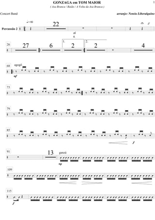 Percussão 2 =================================/ 24
q = 60
Œ
22 ∑
ri
t.
∑ Œ
U
Œ
"
====================================/
27 6 2 2 Ó
426
““{ ””{
1. 2.
====================================/
F
agogô
‰ ««««
««««
— — ‰ ««««
««««
— — ‰ ««««
««««
— — ‰ ««««
««««
— — ‰ ««««
««««
— — ‰ ««««
««««
— — ‰ ««««
««««
— — ‰ ««««
««««
— — ‰ ««««
««««
— — ‰ ««««
««««
— —
““{
68
====================================/ ‰ ««««
««««
— — ‰ ««««
««««
— — ‰ ««««
««««
— — ‰ ««««
««««
— — ‰ ««««
««««
— — ‰ ««««
««««
— — ‰ ««««
««««
— — ‰ ««««
««««
— — ‰ ««««
««««
— — ‰ ««««
««««
— — ‰ ««««
««««
— — ‰ ««««
««««
— —
73
””{
====================================/ ‰ ««««
««««
— — ‰ ««««
««««
— — ‰ ««««
««««
— — ‰ ««««
««««
— — ‰ ««««
««««
— — ‰ ««««
««««
— — ‰ ««««
««««
— — ‰ ««««
««««
— — ‰ ««««
««««
— — ‰ ««««
««««
— — ‰ ««««
««««
— — ‰ ««««
««««
— —
79
====================================/ ‰ ««««
««««
— — ‰ ««««
««««
— — ‰ ««««
««««
— — ‰ ««««
««««
— — ‰ ««««
««««
— — ‰ ««««
««««
— — ‰ ««««
««««
— — ‰ ««««
««««
— — ‰ ««««
««««
— — ‰ œ»»»»
J
f
‰ ««««
««««
— — ‰ —««««
j
85
====================================/ Ó
13 ganzá
»»»»
»»»»
»»»»
»»»»
P
Û Û Û Û »»»»
»»»»
»»»»
»»»»
Û Û Û Û »»»»
»»»»
»»»»
»»»»
Û Û Û Û »»»»
»»»»
»»»»
»»»»
Û Û Û Û »»»»
»»»»
»»»»
»»»»
Û Û Û Û »»»»
»»»»
»»»»
»»»»
Û Û Û Û »»»»
»»»»
»»»»
»»»»
Û Û Û Û »»»»
»»»»
»»»»
»»»»
Û Û Û Û
91
====================================/ »»»»
»»»»
»»»»
»»»»
Û Û Û Û »»»»
»»»»
»»»»
»»»»
Û Û Û Û »»»»
»»»»
»»»»
»»»»
Û Û Û Û »»»»
»»»»
»»»»
»»»»
Û Û Û Û »»»»
»»»»
»»»»
»»»»
Û Û Û Û »»»»
»»»»
»»»»
»»»»
Û Û Û Û »»»»
»»»»
»»»»
»»»»
Û Û Û Û »»»»
»»»»
»»»»
»»»»
Û Û Û Û »»»»
»»»»
»»»»
»»»»
Û Û Û Û »»»»
»»»»
»»»»
»»»»
Û Û Û Û »»»»
»»»»
»»»»
»»»»
Û Û Û Û »»»»
»»»»
»»»»
»»»»
Û Û Û Û
109
====================================/
f
»»»»
»»»»
Û. Û Œ »»»»
»»»»
»»»»
»»»»
Û Û Û Û »»»»
»»»»
»»»»
»»»»
Û Û Û Û »»»»
»»»»
»»»»
»»»»
Û Û Û Û »»»»
»»»»
»»»»
»»»»
Û Û Û Û »»»»
»»»»
»»»»
»»»»
Û Û Û Û »»»»
»»»»
»»»»
»»»»
Û Û Û Û »»»»
»»»»
»»»»
»»»»
Û Û Û Û »»»»
»»»»
»»»»
»»»»
Û Û Û Û »»»»
»»»»
»»»»
»»»»
Û Û Û Û »»»»
»»»»
»»»»
»»»»
Û Û Û Û
115
GONZAGA em TOM MAIOR
( Asa Branca / Baião / A Volta da Asa Branca )
Concert Band arranjo: Nenéu Liberalquino
1
 