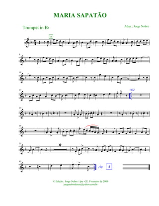 & b 42 Œ ‰ J
œ œ œ œ œ
A
œ œ œ œ œ
œ .œ
J
œ œ œ œ œ j
œ œ J
œ œ œ œ œ
& b
9
œ ‰ J
œ œ œ œ œ œ œ œ œ œ
œ .œ
J
œ œ œ œ œ j
œ œ J
œ œ œ œ œ ˙
& b
18
œ ‰ J
œ œ œ œ œ œ œ œ
J
œ .œ œ ‰ J
œ œ œ œ œ œ ˙ œ ‰ J
œ
& b ..
27
œ œ œ œ œ œ œ
J
œ .œ
J
œ œ
J
œ œ œ# œ œ J
œ. œ>
‰
VOZ
∑
& b
35
‰ œ. ‰ ‰ œ. ‰ ‰ œ. ‰ ∑ j
œ. œ
>
j
œ. œ. œ. œ. œ. œ. Œ ∑ ‰ œ. ‰ ‰ œ. ‰ ‰œ. ‰
& b
46
∑
j
œ. œ
>
j
œ. œ. œ. œ. œ. œ. œ œ œ œ œ œ j
œ Œ j
œ œ œ œ œ œ œ œ
& b
53
j
œ .œ œ Œ
2
‰ j
œ.
œ. œ> œ ‰ j
œ œ œ œ œ œ œ œ
j
œ .œ œ Œ
& b ..
63
œ œ# œ œ
Ao AJ
œ. œ>
J
œ
MARIA SAPATÃO
Trumpet in Bb
© Edição.: Jorge Nobre / Ipu -CE. Fevereiro de 2009
jorgenobredosax@yahoo.com.br
Adap.: Jorge Nobre
 