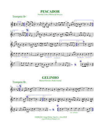 & 4
2 .. ..
Introd.
Œ ‰. r
œ .œ
>
œ .œ
>
œ œ>
‰. r
œ .œ>
œ .œ>
œ œ>
‰ j
œ
.œ œœ œ œ
œ œ œ
1.
œ œ œ œ œ ‰. r
œ
& ..
10 2.
˙
Voz
J
œ œ œ œ
%
j
œ .œ œ
œ œ œ J
œ .œ œ œ œ œ œ œ œ œ# œ œ ˙ œ œ œ œ
j
œ .œ
& ..
21
œ
œ œ œ J
œ .œ œ œ œ œ œ œ# œ œ œ œ# œ œ
1.
˙
J
œ œ œ œ
2.
ﬁ
˙ œ œ œ
&
30
œ œ œ
3
œ œ œ
3
˙ œ œ œ œ œ œ
3
œ œ œ
3
˙ œ œ œ œ œ œ
3
œ œ œ
3
&
40
˙ œ œ œ œ œ œ œ œ œ œ œ œ œ>
Ao %‰ j
œ œ œ
ﬁ
œ œ œ
J
œ>
‰
& ..
49 Voz
Œ ‰ j
œ
%
œ œ œ
œ œ œ ˙ œ œ œ œ œ œ
J
œ .œ .œ
j
œ œ ‰
J
œ œœœœ ˙ œ œ
& ..
62
œ œ ﬁœ
œ œ
1.
J
œ .œ .œ j
œ
2.
J
œ œ œœ
J
œ œ œœ
J
œ œ J
œ œ œ œ œ
j
œ œ œœ
J
œ œ œœ
& .. ..
72
J
œ œ
j
œ œ œ œ œ J
œ .œ Ao %
œ ‰ j
œ
ﬁ
J
œ .œ œ œ
Ad. Libitum
œ œ œ
œ œ
Trompete Bb
©EDIÇÃO: Jorge Nobre / Ipu-Ce. - Fev/2010
jorgenobredosax.blogspot.com
PESCADOR
Haroldo Lobo e Milton de Oliveira
GELINHO
Manoel Ferreira e Ruth Amaral
Trompete Bb
 