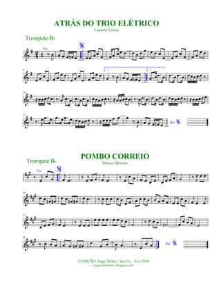 &
#
4
2 ..
Voz
Œ ‰
J
œ œ œ œ œn œ
%
œœ œœ œ œœ œœ œ œ œ œ œ œ œ œ
œ œ œ œ œ œ œ œ œ
&
# ..
9
œ œ œ
œ œ œ
œ œ
œ œ œ
œ œ œ
œ œ
1.
œ ‰
J
œ œ œ œ œn œ
2.
.œ œ .œ œ .œ œ .œ œ œœœœ
J
œ ‰
&
#18
≈œœœœ œ ‰. r
œ .œ œ .œ œ .œ œ œœœœ
J
œ ‰ ≈œœœœ œ ‰.
R
œ .œ œ .œ œ .œ œ œœœœ
J
œ ‰ ≈œœœœœ
&
#27
‰. R
œ .œ œ .œ œ .œ œ œœœœ
J
œ ‰ ≈ œ œ œ œ œ œ
‰
J
œ Ao %œ œ œ œn œ
### ..
Voz
‰ j
œ
œ œ
%
j
œ .œ ‰ j
œ œ œ
j
œ .œ ‰ j
œ
œ œ œ œ œ œ œ œ œ œ ˙ ‰ J
œ œ œ
&
###46
œ œ œn œ#
œ œ œn œ# J
œ .œ ‰
J
œ œ œ œ œ
œ œ œ œ œ œ œ œ œ œ œ œ
œ œ j
œ œ
j
œ
&
###55
œ œ œ œ
j
œ .œ ‰ j
œ œ œ
œ œ œ œ œ œ œ œ
˙ ‰ J
œ œ œ ˙n œ
œ œ œ ˙
&
##
#
..
65
‰
J
œ œ œ œ œ œn œ# œ œ œ
J
œ .œ Ao %‰ œ
œ œ
Trompete Bb
©EDIÇÃO: Jorge Nobre / Ipu-Ce. - Fev/2010
jorgenobredosax.blogspot.com
POMBO CORREIO
Moraes Moreira
ATRÁS DO TRIO ELÉTRICO
Caetano Veloso
Trompete Bb
 