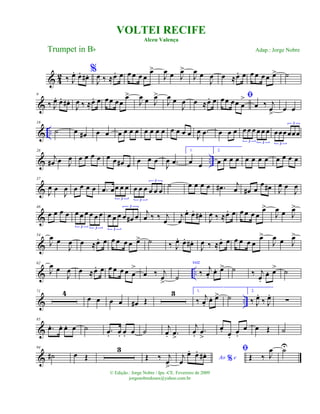 & 4
2 ‰ J
œ. œ. œ# . %
J
œ ‰ ≈œ. œ œ œ œ œ
œ>
J
œ œ J
œ>
J
œ œ
J
œ œ ≈œ. œ œ œ œœ œ> ˙
&
9
‰ J
œ. œ. œ# .
J
œ ‰ ≈œ. œ œœ œœ
œ>
J
œ œ J
œ>
J
œ œ
J
œ œ ≈œ. œ ﬁœœ œœ œ
>
œ ‰ j
œ
>
œ œ
& ..
18
˙ œ œ# œ œ œ œ œ œ œ œ œ œ œ œ œ œ J
œ .œ œ œ œ œ œ œ œ œ œ
3 3
œœœœœœ
3
3
& ..
28
j
œ# œ J
œ œ œ œ œ œ œ œ# œ œ œ œ
J
œ .œ
1.
œ œ
2.
œ œ œ œ œ œ œ œ œ œ œ œ
&
37
J
œ œ
J
œ œ œ œ œ .œ œœ œ œ
3
œ œ œ œ œ œ
3
3
˙ œ œ œ œ .œ# j
œ œ# œ
œ œ# J
œ œ
J
œ
&
46
œ œ œ œ œ œ œ œ œ œ
3 3
œ œ œ œ œ# œ
3
3
j
œ ‰ ‰ j
œ
j
œ
œ. œ. œ# .
J
œ ‰ ≈œ. œ œ œ œ œ
œ>
J
œ œ J
œ>
&
54
J
œ œ
J
œ œ ≈œ. œ œ œ œ œ œ> ˙ ‰ J
œ. œ. œ# .
J
œ ‰ ≈œ. œ œ œ œ œ
œ>
J
œ œ J
œ>
& ..
62
J
œ œ
J
œ œ ≈œ. œ œ œ œ œ œ
>
œ ‰ j
œ
>
˙
voz
‰ j
œ.
œ. œ> ˙ ‰ j
œ.
œ. œ> ˙
& ..
71 4
œ œ œ œ œ# Œ
3 1.
‰
j
œ.
œ. œ> ˙
2.
‰ J
œ.
‰ J
œ.
∑
&
85
.œ. œ. œ. œ ˙ .œ. œ. œ. œ ˙ j
œ. .œ
>
j
œ.
.œ
>
œ. œ.
œ.
œ œ Œ ˙
&
94
˙# œ Œ
3
Œ ‰ j
œ
>
Ao e%j
œ
œ. œ. œ# . ﬁ
Œ ‰ J
œ ˙U
VOLTEI RECIFE
Alceu Valença
Trumpet in Bb
© Edição.: Jorge Nobre / Ipu -CE. Fevereiro de 2009
jorgenobredosax@yahoo.com.br
Adap.: Jorge Nobre
 