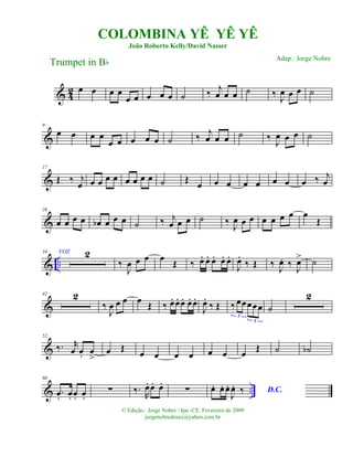 & 42 œ œ œ œ
œ œ œ œ œ ˙ ‰ j
œ œ œ ˙ ‰
J
œ œ œ ˙
&
9
œ œ œ œ
œ œ œ œ œ ˙ ‰ j
œ œ œ ˙ ‰
J
œ œ œ ˙
&
17
Œ ‰ j
œ œ œ œ œ œ œ œ œ ˙ Œ œ œ œ œ œ œ œ œ ‰ j
œ
&
26
œ œ œ œ œb œ œ œ ˙ ‰ j
œ œ œ ˙ ‰ J
œ œ œ œ œ œ œ œ
Œ
& ..
34 VOZ 2
‰
J
œ œ œ œ Œ ‰ œ. œ. œ. œ. œ.
J
œ.
‰ Œ ‰ J
œ. ‰ J
œ> ˙
&
42 2
‰
J
œ œ œ œ Œ ‰ œ. œ. œ. œ. œ.
J
œ.
‰ Œ ‰ œœœœœ
3
3
˙
2
&
52
‰. r
œ œ. œ
>
œ Œ œ œ œ œ œ œ œ Œ ˙ ˙b
& ..
60
.œ. œ. œ. œ.
∑ ‰.. R
œ. œ. œ.
∑ œ. œ. œ.
J
œ. ‰ D.C.
COLOMBINA YÊ YÊ YÊ
João Roberto Kelly/David Nasser
Trumpet in Bb
© Edição.: Jorge Nobre / Ipu -CE. Fevereiro de 2009
jorgenobredosax@yahoo.com.br
Adap.: Jorge Nobre
 