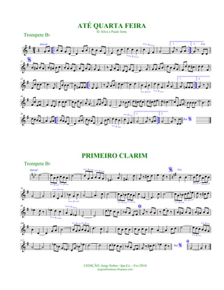 &
#
4
2 .. ..
Introd.
Œ œ œ œ œ œ œ œ
œ œ œ œ œ œ œ
œ œ œ œ œ
3
œ
œ œ
3
˙
1.
j
œ ‰ œ œ
2. Voz
j
œ ‰
œ œ
&
#11 %
œ œ# œ œ œ œ# œ œ œ œ œ œ œ œ œ œ
j
œ .œ ‰ j
œ œ œ œ œ œ œ .œ
j
œ œ œ œ œ œ œ œ œ œ
œ œ œ#
J
œ œ j
œ
&
# .. ..
23
œ
œ œ œ .œ j
œ œ
œ œ œ
J
œ œn œ œ
j
œ .œ
‰ j
œ œ œ J
œ .œ œ œ œ œ œ
3
œ œ
œ
3
j
œ .œ
1.
j
œ œn œ œ
2.
œ ‰ j
œ
&
#36
œ
œ
œœ œ œ œ
œ œ œ œ œœ œ j
œ .œ œ œœ œ ˙
j
œ
‰œœ œ œ# œœ œ œ# œœ
J
œ .œN œ
œœ œ œœœœ .œ J
œ
&
# .. ..
50
œœœœ œ œœ œœœœ œ
œœ œœœœ œ
œœ œ œ œ
3
œ
œ œ
3 1.
˙
j
œ ‰œœ
2.
˙ Ao %j
œ ‰
œœ
n
bb nn#
Introd.
˙ œ
œ œ œ œ œ
3 3
˙ œ
œ œ œ œ œ
3
3
.œn
j
œ .œ# J
œ j
œ ‰ œ# œ œ
J
œ ‰
% Voz
œ œ œ œ œ œ œ œ
3 3
&
#76
˙ ˙ œ œ œ
3
œb œ œ
3
˙ .œ J
œ ˙ œ œ œb œœ œ
3 3
œ
œb .œ J
œ ˙ œ œ œb œ œ œb
3
3
J
œ ‰ œ# œ
&
#89
œb
J
œ ‰ œb œ œ
3
œ œ œb
3
˙ ˙
œ œb œ œ
ﬁ
œb œ œ œ
j
œ ‰ œ œ ‰ œ œ ‰ œ œ# œ œ œ œ# œ œ
&
#100
œ
œ œ œ œ ˙ œ œ œ œ œ œ
3 3
.œ
J
œ
˙
œ œ œ œ œ œ œ œ œ œ œ œ œ ˙ œ œ œ œ œ œ
3
3
&
#112
˙ ˙
œb œb œ œb œ œ œb œb ˙ ˙ œ œb œ œ œb œ œ œ
j
œ ‰ œ# œ Ao %œb
J
œ ‰
ﬁ
˙ œ Œ
Trompete Bb
©EDIÇÃO: Jorge Nobre / Ipu-Ce. - Fev/2010
jorgenobredosax.blogspot.com
ATÉ QUARTA FEIRA
H. Silva e Paulo Sette
PRIMEIRO CLARIM
Trompete Bb
 
