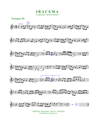 & b 42
Introd.
Œ ≈ œ œ
A
.œ œ œ œ œ œ œ œ# œ œ œ œ œ œ ≈ œ# œ œ œ# œ œ œ œ
& b
7
.œ œ œ œ œ ..œ
r
œ# œ ≈œ œ .œ œ œ œ œ œ œ œ# œ œ œ œ œ œ ≈ œ# œ
& b ..
14
œ œ# œ œ œ .œ œ œœ œ ˙
Voz
Œ œœ œ
j
œ .œ
≈œ œ œœ œœ œ ˙
Œ œ œ œ
& b
22
œœ œ œ œ œ# œœ œ
j
œ .œ œ
‰ J
œ .œ ‰ œ œœ œ œ# œ œœ œ œ
j
œ ‰ œœ œ
& b ..
30
œ œ# œ œ œ œ œ œ œ ˙
1.
Œ œ œ œ
2.
Œ ‰ j
œ .œ œ œ œ œ œ œ œ œ œ ˙
& b
38
Œ œœ œ .œ œ œœ œ œœ œœœ œ ˙ Œ œœ œ œœ œ œ œ
.œ œ œœ œ œœ œœ œ# œ
& b
46
œ œ œ œ œ .œ# œ œb œ œ œ œ œ# œ
J
œ .œ Ao A
œ ‰ J
œ
Trompete Bb
©EDIÇÃO: Jorge Nobre / Ipu-Ce. - Mar/2010
jorgenobredosax.blogspot.com
I R A C E M A
Composição: Adoniran Barbosa
 