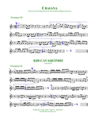 & b 4
2 .. ..
%Voz
˙ œ œœ œb œ œ ˙ œ œ
1.
œ œ
œ
œ .œ œ œ œ œ .œ œ œ
2.
œ œ
œ œ
& b ..
10
œ œ œ œ ‰ œ œ œ œ œ
J
œ .œ œ œ œ œ œ œ
J
œ .œ œ œ œ œ œ œ
J
œ .œ
& b .. ..
17
‰ œ œ œ œ œ
1.
j
œ .œ ‰ œ œ œ œ œ
2.
œ œ
œ œ œ œ
3
œ œ œ œ œ œ
3
3
œ œ œ œ œ œ
& b ..
23
œ œ œ œ œ œ
1.
.œ œ œ œ œ
3
2.
œ
œ œ œ
3
Ao %œ œ Œ
& b
30 Voz
≈œ œœœ œ
%
œœ œ œ œ œ .œ Œ œœ œ œ œ œ œ œœ œ œ œœ œœ œ œ œ œ .œ ‰
J
œ œœ œ œ œ
& b ..
38
œ œ œ œ œ œ œ œ œ œ œ œ œ œ
Œ œ .œ œ œ œ œ œ œ œ œ œ œ œ œ œ œ œ
Œ
ﬁ
œ .œ œ
& b ..
46 1.
œœœœœœœœ
2.
œœ œœœ œ Ao %œœ œ œ œ
ﬁ
œ Œ Œ ‰ J
œ œ œ Œ ≈œœœœœ œ œ .œ Œ
& b ..
55
Œ ‰ J
œ œ œ Œ ≈œœœœœ œ œ .œ Œ Œ ‰
j
œ œ œ Œ ≈œœœœœ œ œ .œ Œ ≈œ œœœ œ
& b ..
64
œ .œ Œ
1.
≈œœœœœ œ ˙ œ ‰
J
œ
2.
≈œ œœœ œ œœ œœœ œ Ao %œœ œ œ œ
Trompete Bb
©EDIÇÃO: Jorge Nobre / Ipu-Ce. - Mar/2010
jorgenobredosax.blogspot.com
Ê BAIANA
Fabricio da Silva/Baianinho/Enio Santos Ribeiro/Miguel Pancracio
KID CAVAQUINHO
João Bosco
Trompete Bb
 