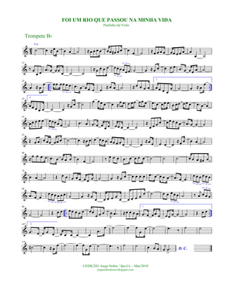 & 4
2
Voz
˙ œ ≈œ œ œ œ ˙ ≈œ œ œ œ œœ œ# œ œ œ
œ ˙ ≈œ œ œ œ œœ œ œ œ œ
œ ˙
&
13
‰ œ
œ œ .œ œ œ œ
œ ˙ ˙
≈œ œ œ œ œœœ œœœ
3
3
˙ œ ≈œ œ œ œ œ .œ œ œ œ œ ˙
& .. ..
24
œ ≈ œ
œ œœ œœ œ œ
3
.œ œ œ œ œ œ ≈ œ œ ˙ ≈ œ œ œ œ
1.
œ œ œ œ
œ ˙ œ ≈ œ
œ
&
33
2.
œœ œ œ œ ˙ œ
≈œ œ ˙
œ œœ œ œ ≈
œ œ œ œœ œœ œ .œ œ œœ œ œ œœ œœ œ .œ œ œ
&
43
œœ œ œ œ œœœœ œ
3
˙ .œ j
œ .œ œ œ œ œ œœ œ œ ˙
≈
œ œ œ œ œœ œ œ œ .œ œ œ ˙
&
54
Œ œ œ œ œœ œœ œ ˙ œ ≈œ œ œ œœ œ œœ œ œ œ ˙ œ
≈œ œ œ œ œ
≈œ œ œ œ ˙
&
66
≈
œ œ œ œ .œ œ œ œ œ œ œ ˙ ‰ J
œ œ œ .œ œ œ œ œ ˙ ˙ ˙ œ œ œ œ# œ
&
76
œ œ ˙ Œ œ œ œ œ œ œ œ œ ˙ œ ≈ œ œ œ œ œ œ .œ œ œ œ œ .œ œ œ
œ œ œ œ œ œ
3 3
&
86
.œ œ œ
œ œ œ œ œ œ
3 3
˙ œ ≈ œ
œ œ œ œ œ
œ œ œ œ œ
œ ˙ œ œ œ œ œ
3
˙ ‰
j
œ œ œ œ
3
& .. ..
96
˙ ˙ Œ œ œ œœ œ œ œ œœ
œ œ œ
J
œ .œ ≈œ œ œ œ
1.
.œ œ œœ œ œœ œ œ ˙ Œ œ œ
&
107 2.
.œ œ œ œ œ œ œ œ œ œ
.œ
œ ˙ œ œ
œ
œ ˙ .œ ‰
˙ ˙
&
116
˙# œ ≈ œ
œ ˙ œ œ
œ
œ ˙ .œ ‰
˙ ˙ œ œ œ D. C.
j
œ .œ
>
Trompete Bb
©EDIÇÃO: Jorge Nobre / Ipu-Ce. - Mar/2010
jorgenobredosax.blogspot.com
FOI UM RIO QUE PASSOU NA MINHA VIDA
Paulinho da Viola
 