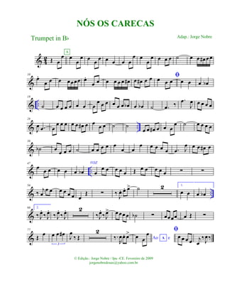 & 42 Œ œ
œ œ
œ
œ
A
œ œ œ œ œ œ œ
œ œ
œ
œ œ œ œ ˙ œ œ œ# œœ
&
10
œ.
œ œ œ œœœœ œ.
œ œ œ œ œ œ œ# œ œ# œ œ ﬁœ œ œ œ œ œ œb
& ..
18
˙ œ œ œ œ œ œ œ
œ œ œ œ œ œ œb œ œb ˙ .œ ‰
.œ
J
œ œ œ œ œ
& ..
28
J
œ .œ œ
œ œ œ œ œ œ# œ œ œ œ ˙ ˙
œ œ œ# œ œ œ
œ ˙ œ œ œ œ
&
38
˙b œ œ œ œ ˙ œ œ œ œ œ
œ œ
œ œ œ œ œ .œ J
œ œ œ œ# œ
& ..
47
œ œ œ œ œ œ œb
VOZ
œ
œ œ œ œ œ Œ œ œ œ œ œ ∑ ∑
& ..
56
‰ j
œ
œ œ œ œ œ œ œ
Œ ∑ ‰ J
œ. œ. œ> ˙ 2 1.
œ œ œ œb
&
66 2.
‰ J
œ.
‰ J
œ.
‰ J
œ.
‰ J
œ. 2
‰J
œ.
‰J
œ> œœœ œ ˙b ∑ œœœœ œ Œ ∑
&
77
Œ
œ œ œ œ#
3
J
œ
‰ Œ
2
‰.
R
œœ. œ>
Ao eAœ œ
œ ﬁ
œ œ œ œ j
œ
‰J
œ‰
NÓS OS CARECAS
Trumpet in Bb
© Edição.: Jorge Nobre / Ipu -CE. Fevereiro de 2009
jorgenobredosax@yahoo.com.br
Adap.: Jorge Nobre
 