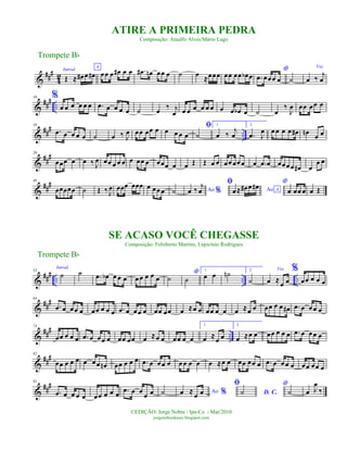 &
###
4
2
Introd.
Œ ≈ œ# œ œ#
A
œœ œ œ# œ œ .œ# œn œœ œ ˙ œ ≈œœœ œœ œœ œb œ
*
.œ œœœ œ ˙
Voz
œ ‰ j
œ
&
### ..
10 %
œ œ œ œ œ œ .œ œ œ œ œ ˙ œ ‰ j
œ œ œ œ œ œ œ œ œ œb œ ˙ œ
‰
J
œ œœ œœ œ
&
##
#
..
19
.œ œ œ œ œ ˙ œ ‰ J
œ œœ œœ œ œ œ œ œ
ﬁ
˙
1.
œ ‰
j
œ
2.
.œ J
œ œœ œ œ œ# œn
œ œ
&
##
#29
œœœ œ œ ‰ J
œ œœ œ œ œ œ œœ œ œœœ œ œ Œ Œ œ œ œœœœœ œ .œ œ œœœœ œ# œ
œ œ
&
##
#40
œœœœœ ˙ Œ ‰ J
œ œœœ œœœ œ œœ œ ˙ Ao %œ ‰ j
œ
ﬁ
Ao Aœ≈ œ# œ œ# *
œ œœ œ œ Œ
&
##
#
.. .. ..
53
Introd.
˙ ˙ .œ œb œ œ œ œœ œ œ œ ˙
*
˙
1.
œ œ ˙n 2.
˙
Voz
œ ≈
œ œ
%
œœ œ œ œ
&
##
#64
.œ œ œœ œ œœ œ œ œ .œ œ œœ œ œœ œœ œ ≈œ œ œœ œ œ œ ≈œ œ œœ œ œ œ# .œ œ œœ œ
&
##
#
..
73
œœ œ œ œ .œ œ œœ œ œœ œœ œ ≈œ œ œœ œ œ
1.
œ ≈
œ œ
2.
œ ≈œ œ œœ œ œ œ .œ œ œœ œ
&
##
#82
œœ œ œ œ œ œœ œn œœ œ œ œ .œ œ œœ œ œœ œ œ œ ≈œ œ œœ œœ œ .œ œ œœ œ œœ œœ œ
&
##
#91
.œ œ œ œ œ œœ œ œ œ .œ œ œ
œ œ ˙ Ao %œ ≈
œ œ
ﬁ
D. C.˙
*
˙ œ J
œ
‰
Trompete Bb
©EDIÇÃO: Jorge Nobre / Ipu-Ce. - Mar/2010
jorgenobredosax.blogspot.com
SE ACASO VOCÊ CHEGASSE
Composição: Felisberto Martins, Lupicínio Rodrigues
ATIRE A PRIMEIRA PEDRA
Composição: Ataulfo Alves/Mário Lago
Trompete Bb
 