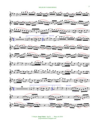 &
#205
œ
J
œ.
‰
œ œ œ œ œ œ œ œ œ œ œ œ œ œ œ œ
œ œ œ œ œ œ œ œ œ œ œ œ œ œ œ œ
œ œ œ œ œ œ œ œ
&
#211
œ œ œ œ œ œ œ œ œ œ œ œ œ œ œ œ œ œ œ œ œ œ œ œ œ œ
œ œ œ œ œ œ œ œ œ œ œ œ œ œ œ œ œ œ œ œ œ œ
&
#217 œ œ œ œ œ œ œ œ œ œ
œ œ œ œ œ œ œ
3
œ œ œ œ œ œ œ œ œ œ œ# œ œ# œ œ
&
# .. ..
222 14 1.
j
œ œ>
J
œ# œ œ# œ œ
2.
œ
œ>
SOLO SAX
œ œ
œ œ œb œ œ œb œ œb œ œ œ œ œ œ œ œ œb
&
#242
œ
œ œ œ œ œ œ œ œ œ œ œ œ œ œ œ œ œ œ œ œ œ œ œ
œ œ œ œ œ œ œ œ
œ œ œ œ œ œ œ œ
œ œ œ œ œ œ œ œ
&
#248
œ œ
œ œ œ œ œ œ œ œ œ œ œ œ œ œ œ œ œ œ œ œ œ œ œ œ œ œ œ œ œ œ œ
œ œ œ œ œ œ œ œ œ œ œ œ œ œ œ
&
#254
œ
œ> œ
J
œ.
‰
œ œ œ œ# œ œ
œ œ
œ œ œ œb œ œ œ œ# œ
œ
œ œ
œ œ œ œb
&
#260
œ œ œ œ œb œ œ œ œ œb œ œ œ œ œ œ œ œ œ œ œ œ œ# œ
œ
œ œ
œ œ œ œb
&
#266
œ œ œ œ# œ
œ
œ œ
œ œ œ œb œ œ œ œ œb œ œ œ œ œ œ œ œ œ œ# œ œ# œ œ
&
# .. ..
272 14 1.
j
œ
œ>
J
œ# œ œ# œ œ
2.
œ
œ>
SOLO SAX
œ
J
œ.
‰ œ œ œ œ œ œ œ œ œ
3
&
#291
‘
œ œ œ œ œ œ œ œ œ
3
‘
œ œ œ œ œ œ œ œ œ
3
‘
œ œ œ œ œ œ œ œ œ
3
&
#297 œ œ œ œ œ œ œ œ œ œ œ œ# œ
œ œ œ# œ
3
‘ œ œ œ œ œ
œ œ œ# œ
3
œœœœ œ
œ œ œ œ
3
œ œ# œ œ œ œ# œ œ
3SOLOS DE VASSOURINHA
© Edição: Jorge Nobre - Ipu/Ce. - Março de 2010
jorgenobredosax.blogspot.com
 