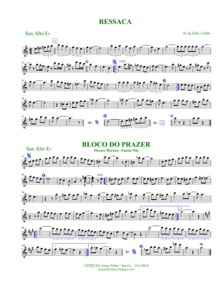 & 4
2 œ œ# œ# œ œ
3
œ œ œ
3
A
œ œ œ
3
J
œ .œ ˙ œ œ œ
3
œ œ œ
3
˙
J
œ
‰ œ ˙ œ œ œ œ œ œ
3 3
˙
& ..
13
J
œ
‰
œ œœ
J
œ ‰
œ œ œ *
J
œ#
‰
œ œ œ œ œ œ œ
% VOZ
œ .œ œ# œn œ œ œ J
œ .œ .œ J
œ œ# œ ‰ J
œ œ# œ ‰ J
œ
& ..
24
J
œ .œ .œ J
œ œ œ œ œ# .œn J
œ œ œ œ œ ˙ œ œ œ
3
œ œ# œ
3
ﬁœ œ# œ
3
˙ œ œ œ œ œ œ œ œ
&
36
J
œ .œ ˙ Œ œ# œ œ œ œ œ J
œb .œ ˙
J
œn .œ œ œ œ œ#
J
œ .œ œ œ œ œ œ# œ œ œ
&
47
œ# œ œ œ
J
œ .œ
Ao %
.œ
‰
ﬁ
˙ Ao A
œ œ œ# œ# œ œ
3 3
*
J
œ
‰ Œ
œ œ
Œ
&
57 %
œ œ œ œ œ œ œ œ œ œ œ œ œ œ œ œ œ#
œ œ œ
‰ J
œ œ#
œb œ ˙
œ œ œ œ œ œ œ œ œ œ œ œ
& ..
68
ﬁœ œ œ œ ˙b
J
œ œ
J
œ œ ‰
J
œœœ
# VOZœœœ ‰ J
œ œ# œ œ œ œ œ œ œ œ œ# œ œ œ œ œ œ œ# œ œ œ# œn
&
79
J
œ .œ Œ ‰ J
œ œ# œ œ œ
J
œb œ
J
œ œ œ œ# œ
J
œb œ
J
œ œ œ œ# œ œ œ œb
J
œ .œ
& ..
##
#88
Œ ‰ J
œ œ œ œ œ œ œ œ œ œ œ œ
‰ J
œ œ# œ# œ œ œ œ œ 1.
œ œ œ œ œ# œ œ
J
œ
2.
˙ œ
Œ
&
##
#
..
99 ˙ œ œ œ œ œ œ
3 3
œ œ œ œ œ œ
3 3
œ œ œ œ œ œ œ œ Œ
˙ œ œ œ œ œ œ
3 3
œ œ œ œ œ œ
3 3
&
##
#
..
108 œ œ œ œ
1.
œ œn œ œ Œ
2.
œ œb œ
Ao %
œ
Œ
ﬁ œb
œ œ œ œ# œ
œn œ
œ
Œ
˙U
RESSACA
Sax Alto Eb
©EDIÇÃO: Jorge Nobre / Ipu-Ce. - Fev/2010
jorgenobredosax.blogspot.com
Zé da Zilda e Zilda
BLOCO DO PRAZER
Moraes Moreira / Fausto NiloSax Alto Eb
 