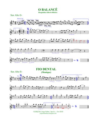 &
#
4
2 .. ..
Introd. Sax
‰œœœœœ
3
3
œœœ
œœœ
3 3
œœœœœ œ#
3
3
œœœ
œœœ
3 3
œ œ# œ œ œ œ œ œ œ œ œ œ
1.
œ œ œ œœ ˙
&
# ..
10 2.
œ ‰
J
œœœœn> ˙˙˙˙
% Voz
œ œ œ œ œ œ œ œ ˙
∑
œ œ œ œ œ œ œ
3
˙
∑
&
# ..
20 œ œ œ œ
J
œ œ J
œ œ œ œ œ ˙ œ œ œ œ œ œ œ œ ˙œ œ œ œ
&
#28
œ œ œ
3
œ œ œ
3
˙ ˙# œ œ œ
3
œ œ œ
3
˙ œ Œ
&
#36
œ œ œ
3
œb œ œ
3
œ œ œ
3
.œ
‰
œ œ œ œ œ œ œ œ ˙
Ao %∑
&
# .. ..
47
Œ ‰ J
œ
%Voz
J
œ œ J
œ œ œ œ œ .œ J
œ œ œ œ œ œ œ œ
3
œ œ œ
3
1.
œ œ
œ
J
œ œ
J
œ
2.
˙
Œ
œ
&
#58
˙ œ œ œ .œ
J
œ
‰ J
œ œ œ ˙ ‰ J
œ œ œ ˙ œ Œ
œ œ œ œ œ œ œ ˙
&
# .. ..
69 œ
‰ J
œ œ œ œ œ œb œ œ
J
œ .œ œ> œ> œ>
‰ J
œ œ œ# œ œ .œ
&
# .. ..
77
J
œ> œ>
‰ J
œ> œ>
‰
œ œ œ œ œ
3
1.
œ 2.
œ Œ
‰
J
¿ ¿ ¿ Ao %
Œ ‰ j
œ¿ ¿
J
¿
‰
FIO DENTAL
(Monique)
Sax Alto Eb
©EDIÇÃO: Jorge Nobre / Ipu-Ce. - Fev/2010
jorgenobredosax.blogspot.com
O BALANCÊ
Braguinha-Alberto Ribeiro
Sax Alto Eb
 