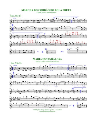 & 42 ..
Introd.
œ œ œ œœ œ œ œ œ œœ œ œ œ *œ œœ œ
1. .œ œ .œ œ .œ œ .œ œ
2. Voz
J
œ
œ>
J
œ œ œ œ œ
& ..
11 %
J
œ œ
J
œ œ œ œ œ ˙
J
œ œ
J
œ
J
œ .œ ˙ ‰ œ
J
œ
J
œ œ J
œ
J
œ .œ œ œ ˙ œ œ œ œ
& ..
23 1.
J
œ .œ ˙ ‰ œ J
œ œ œ œ œ 2. ﬁ
J
œ .œ ˙ ‰
œ>
J
œ œ œ œ œ ˙‰ œ
> j
œ ˙œ œ œ œ
j
œ œ œ œ
&
34
œ œ œ œ ˙‰ œ
>
j
œ ˙œ œ œ œ
j
œ œ>
J
œ œ œ œ œ ˙
‰ œ
> j
œ
˙
œ œ œ œ œ œ œ œ œ œ œ ˙
Œ œ
˙
œ œ
&
45
J
œ œ>
J
œ
Ao %
œ œ œ œ ﬁ
D.C.œ Œ
* ˙ œU
Œ
& .. ..
53 Introd.
œ œ œ œ œ œ# œ œ œ œ œ œ œ œ œ œ œ
3
1.
œ œ œ
3
˙ œ
Œ
2.
œ œ œ
3
˙ Vozœ
œ
& ..
64 %
J
œ .œ œ œ œ œ J
œ .œ œ œ œ œ œ œ œ œ œ œ œ œ ˙ œ
œ J
œb .œ œ œb œ œ J
œb .œ œ œb œ œ
&
76 œb œ œ œ œb œ œ œ ˙ œ
œ œ œ œ
3
œ œ œ
3
˙ œ œ œ œ œ
3
œ œ œ
3
& ..
86
œ
œ œ œ œ œ œ J
œ .œ œ œ œ œ J
œ .œ œ œ œ œ J
œ œ
J
œ œ œ œ
ﬁ
J
œ .œ
1.
œ œ
2.
˙
&
97
œ œ œ œ œ œ
J
œ .œ œ œ
J
œ .œ œ œ œ œ ˙ œ
Œ
œ œ œ œ
&
106 œ œ
J
œ .œ œ œ
J
œ .œ œ œ œ# œ
˙
Ao %
œ œ ﬁ
œ œ J
œ
‰
Sax Alto Eb
©EDIÇÃO: Jorge Nobre / Ipu-Ce. - Fev/2010
jorgenobredosax.blogspot.com
MARIA ESCANDALOSA
Klécius Caldas / Armando Cavalcanti
MARCHA DO CORDÃO DO BOLA PRETA
Vicente Paiva e Nelson Barbosa
Sax Alto Eb
 