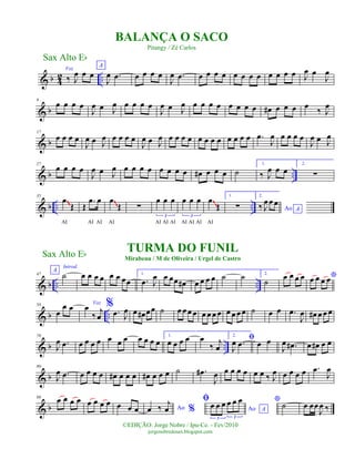 & b 4
2 ..
Voz
‰ J
œ œ œ
A
J
œ .œ œ œ œ œ
J
œ .œ œ œ œ œ œ œ œ œ œ œ œ œ J
œ œ
J
œ
& b
9
œ œ œ œ
J
œ œ J
œ œ œ œ œ
J
œ œ J
œ œ œ œ œ œ œ œ œ œ# œ œ œ œ ‰ J
œ
& b
17
œ œ œ œ
J
œ œ J
œ œ œ œ œ
J
œ œ J
œ œ œ œ œ œ œ œ œ œ œ œ œ .œ
J
œ œ œ œ œ
J
œ œ J
œ
& b ..
27
œ œ œ œ
J
œ œ J
œ œ œ œ œ œ œ œ œ œ# œ œ œ ˙
1.
‰ J
œ œ œ
2.
∑
& b .. ..
35
œ
Œ
AI
Œ
.œ œ
AI AI
œ
Œ
AI
∑
œ œ œ
3
AI AI AI
œ œ œ
3
AI AI AI
œ
Œ
AI
1.
∑
2.
Ao A
‰ J
œ œ œ
~~
~~
~~
& b .. ..
47
A
Introd.
˙ œ œ œ œ œ œ œœ
1.
.œ J
œ œ œœ œ# œ œ œ œ ˙ ˙ 2.
˙
œ œ œ œ *œ œ œ œ
& b ..
58
œ
œ œ Voz
œ
‰
j
œ
% .œ J
œ œ œ# œœ ˙ œ œ œ œ œ œ œ œ œ œ œ œ ˙ œ œ .œ
J
œ œ# œ œ œ
& b ..
70
J
œ .œ œ œ œ œ œ œ œ œ œ œ œ
1.
œ œ œ œ œ
‰ j
œ
2.
ﬁ
J
œ .œ œ œ
J
œ .œ# œ œ# œ œ
& b
80
J
œ .œ œ œ œ œ œ# œ œ œ œ# œ œ œ ˙ .œ#
J
œ œ œ œ œ œ œ ‰ J
œ œ œ œ œ .œ
J
œ
& b
90
œ œ œ œ œ œ œ œ œ œ œ Ao %œ ‰ j
œ
ﬁ
Ao A
œ œ œ œ œ œ
3 3
* ˙ œ œœ
J
œ ‰
Sax Alto Eb
©EDIÇÃO: Jorge Nobre / Ipu-Ce. - Fev/2010
jorgenobredosax.blogspot.com
BALANÇA O SACO
Pitangy / Zé Carlos
TURMA DO FUNIL
Mirabeau / M de Oliveira / Urgel de Castro
Sax Alto Eb
 