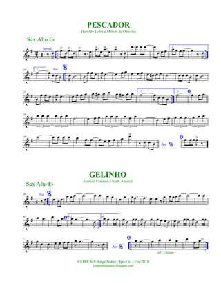 &
#
4
2 .. ..
Introd.
Œ ‰.
R
œ .œ>
œ .œ>
œ œ>
‰. R
œ .œ>
œ .œ>
œ œ>
‰ J
œ
.œ œ œ œ œ
œ œ œ
1.
œ œ œ œ œ
‰.
R
œ
&
# ..
10 2.
˙ Voz
J
œ œ œ œ
%
J
œ .œ œ
œ œ œ J
œ .œ œ œ œ œ œ œ œ œ# œ œ ˙ œ œ œ œ J
œ .œ
&
# ..
21
œ
œ œ œ J
œ .œ œ œ œ œ œ œ# œ œ œ œ# œ œ 1.
˙
J
œ œ œ œ
2. ﬁ˙ œ œ œ
&
#30 œ œ œ
3
œ œ œ
3
˙ œ œ œ œ œ œ
3
œ œ œ
3
˙ œ œ œ œ œ œ
3
œ œ œ
3
&
#40 ˙ œ œ œ œ œ œ œ œ œ œ œ œ œ>
Ao %‰ J
œ œ œ
ﬁœ œ œ
J
œ>
‰
&
# ..
49 Voz
Œ ‰J
œ
%œ œœ
œ œ œ ˙ œ œ œ œ œ œ
J
œ .œ .œ
J
œ œ ‰ J
œ œœœ œ ˙ œ œ
&
# ..
62 œ œ ﬁœ
œ œ 1.
J
œ .œ .œ
J
œ
2.
J
œ œ œœ
J
œ œ œœ
J
œ œ J
œ œ œ œ œ
J
œ œ œœ
J
œ œ œœ
&
# .. ..
72
J
œ œ
J
œ œ œ œ œ J
œ .œ
Ao %
œ
‰ J
œ
ﬁ
J
œ .œ œ œ
Ad. Libitum
œ œ œ
œ œ
Sax Alto Eb
©EDIÇÃO: Jorge Nobre / Ipu-Ce. - Fev/2010
jorgenobredosax.blogspot.com
PESCADOR
Haroldo Lobo e Milton de Oliveira
GELINHO
Manoel Ferreira e Ruth Amaral
Sax Alto Eb
 