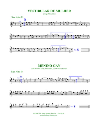 &
#
4
2 ..
Voz
Œ œ œ
%œ œ œ œ œ œ œ ˙ ‰ J
œ œ œ œ
‰ J
œ œ œ œ œ ˙ œ œ œ œ œ
&
# .. ..
11
œ œn œ œ œ œ œ œ œ œ œ œ œ 1.
J
œ .œ œ
œ œ
2.
J
œ œ
J
œ œ œ œ œ J
œ œ
J
œ
&
# ..
21
œ œ œ œ J
œ œ J
œ œ œ œ œ J
œ œ
J
œ œ œ œ œ
1.
J
œ œ
J
œ 2.
J
œ .œ
Ao %
œ
œ œ
&
# .. ..
32 Voz
Œ ‰ J
œ
% œ œ œ œ ˙ œ œ ˙ œ œ œ œ œ œ
œ œ œ œ œ œ 1.
œ
‰ J
œ
2.
˙ œ
‰ J
œ
&
#43 œ œ œ œ œ œ ˙ .œ
J
œ
œ œ œ œ œ œ œ ˙ .œ
J
œ
œ œ œ œ
&
#52 œ œ œ ˙ œ œ œ œ œ œ œ
œ œ
Ao %
œ
‰ J
œ
Sax Alto Eb
©EDIÇÃO: Jorge Nobre / Ipu-Ce. - Fev/2010
jorgenobredosax.blogspot.com
VESTIBULAR DE MULHER
(Jango Maranhão)
MENINO GAY
João Roberto Kelly, Chacrinha, Don Carlos e Leleco
Sax Alto Eb
 