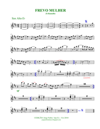 &
## 42 ˙
˙˙
˙
˙˙
˙
˙˙n
˙
˙˙
˙
˙˙
˙
˙˙
˙
˙˙
˙
˙˙
˙
˙˙
œ
œœ Œ
%
Œ ‰ J
œ
&
##
12
œ œ œ œ .œ j
œ œn œ œ œ .œ J
œ œ œ œ œ .œ j
œ œn œ œ œ
J
œ .œ œ œ œ œ
&
##
21
.œ j
œ œn œ œ œ ˙
‰ J
œ œ œ ˙
‰ J
œ œ œ ˙
‰ J
œ œ œ œ œ œn œ œ œ
&
## .. ..
30
œ œ œ œn œ ˙ ‰ œ j
œ ˙ ≈ œ œ œn œ œ œ œ ˙ ˙ ˙n ˙
&
## ..
39
˙ ˙ ∑
œn> œ> ˙> ˙ 5 œœ
> œœn
> ˙˙ ˙˙ ˙ ˙
&
## ..
55
Œ
œ œ
F
œ œ œn œ œ œ œ œ œ œn œ œ ˙˙n ˙˙ 13
&
## ..
74 5
Œ ‰ J
œœœ
> ˙˙˙
2
Œ ‰ J
œœœ
> ˙˙˙ 2
&
## ..
87
Œ ‰ J
œœœ
> ˙˙˙
2
Œ ‰ J
œœœ
> ˙˙˙ 2
Ao %∑
Sax Alto Eb
©EDIÇÃO: Jorge Nobre / Ipu-Ce. - Fev/2010
jorgenobredosax.blogspot.com
FREVO MULHER
Zé Ramalho
 