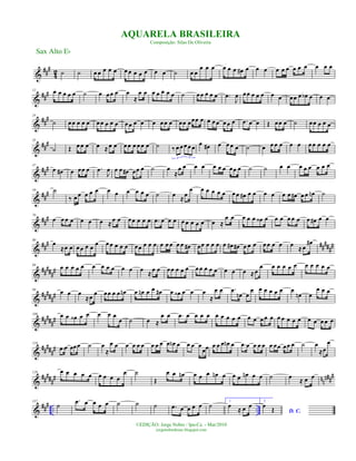 &
##
#
42 ˙ ˙ œ œ œ œ œ œ œ œ œ œ œ œ ˙ œ œ
œ œ œ œ œ œ œ# œ œ œ œ œ œ œ œ œ œ œ œ
&
##
#12 œ œ œ œ œ ˙ œ œœ œ œ
≈
œ œ œ œ œ œ œ ˙ œœ œ œ œ .œ
J
œ œœ œ œ œ œ œ œœ œ œb œ œ œ
&
##
#24
˙ œœ œ œ œ œœ œ œ œ œœ œ œ œ œœ œ œœ œœœ œ œ œœ œœ œ .œ œ œ Œ œœ œ ˙ œœ œ œ œ
&
###35
˙ Œ œ œ œ œ ≈œ œ œ œ œ œ œ œ ˙ ‰ œ œœœ œ
3 3
œ œ# œ œ œ œ ˙ œ œ œ œ œ œ œ œ œ œ œ
&
###47
œ œ# œ œœ œ .œ
J
œ œ œ œ# œœ œ ˙ œ
≈
œ œ œ œ œ œ œ œœ œ ˙ ˙ œ œ œ œ œ œ œ œ
&
###59 ˙
‰ œ œ œ œ œ œ œ œ œ œ œ ˙ œ ≈œ
œ œ œ œ œ œ œœ œ# œ œ œ œ œ œ œ# œ œ œn ˙
&
###70
œ œ œ œ œ œ œ ≈œ œ œœ œ œ œ .œ œ œ œ œ œ œ œ œ œ ≈
œ œ œ œ œ œ‹ œ œ œ œ œ œ œ œ# œ œ
&
### #####
#
80
œ
≈œ œ œœ œ œ œ œ œ œ œ œ œœ œ œ œ œ œ œ œ œ œ# œœ œ œ œ œ œ# œ# œ œ œ œœ œ œ œ ≈œ
œ#
&
#####
#
89
œ œ œ œ œ œ œ œ œ œ œ œ ≈œ œ œœ œ œ œ œœ œ œ œ œ œ œ ≈œ
œ œ œ œ œ œ œ œ œ œ œ
&
##
###
#
99
œ œ œ
≈œ
œ œœ œ œ œn œ œn œ œ œ# œ œ‹ œ œ œ
≈
œ œ .œ
œn œ
œ œ œ œ œ œ œ
œn œ
œ œ œ
&
######
109 œ œ œ‹ œ œ œ œ œ
œ ˙ œ ≈
œ œ .œ œ œ œ œ œ œ œ œ œ œ œ œ œ œ œ œ œ œ œ œ œ œ œ œ
&
##
###
#
118
.œ œ œœœ ˙ œ
≈
œ œ œ œ œ œ œ œ œ œ œn œ œ œ œ
œœ œ œ œ œn œ .œ œ œ œ œ œ œœ œœ œ ˙ œ
≈œ
œ
&
##
###
# nn
n##
#129 œ œ œ œ œ œ œ œ œ
œ ˙
Œ
œ œ œn œ œ œ œn œ œ œ œn œ œ ˙ œ
≈ œ œ
&
### .. ..
137
˙
.œ œ œ œ œ ˙ ˙ ˙ .œ œ œ œ œ ˙ 1.
œ
≈ œ œ 2.
D. C.
œ
Œ
Sax Alto Eb
©EDIÇÃO: Jorge Nobre / Ipu-Ce. - Mar/2010
jorgenobredosax.blogspot.com
AQUARELA BRASILEIRA
Composição: Silas De Oliveira
 