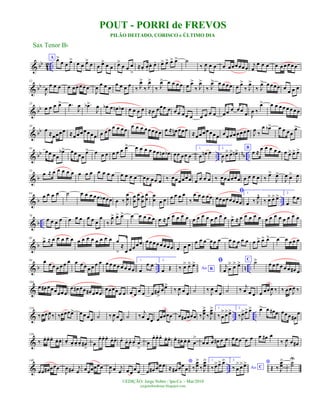 & bb
42 ..
A œ>
œ œ œ> œ œ œ> œ œ œ> œ œ œ>
œ œ œ
>
≈œ. œ.
œ. œ. œ> œ> œ> œ> ˙
‰ J
œ œ œ œ œœœœœœ j
œ
œ œ œ œ œ œ œ œœ
& bb
12
J
œ
œ œ œ œ œœœœœ
J
œ
œ œ œ
œ œ œ œ
‰ J
œ>
‰ J
œ>
‰ J
œ> œ œ œ œ œ œ>
‰ J
œ>
‰ J
œ> œ œ œœ œ œ>
‰ J
œ>
‰ J
œ> œœ œœ œ œ œ œ
& bb
23
œ œ œ œ> .œ
J
œ .œb>
J
œ œb œ œn œb œ œ œ œ ≈œ œœœ œ œœ œœ œ œ œ œ œ œœ œ œ œ œ J
œ ‰
œ> œ œ œ œ œ œ œ œ
& bb
34
œ ≈œœœœ ≈œœœœœœœ œ œœ œ œ œœ
œ œ œ œ œœœœ œ ≈ œn œœœ ≈œœœœœœœ œœœœœœœœ
J
œ ‰
œ œb> œ œ œœ
œ>
& bb ..
nb ..
43
œœ œœ
œb> œœ œœ
œ> œ œ œ œ œ œ œ> œ œ œ œ œœ œn œb œœ œœ œ
1.
œ œn œ
2.
J
œ œ> œ> œn> B
œ ≈
œ œ œ œ œ œ œ> œ> œ>
& b
53
œ ≈ œ œ œ œ œ œ œ œ œ œ œ œ œ œ œ œ œœ œœ œ ‰ œœœœœœ œ œ œ œ ‰ œœœœœœ œ œ œ œ ‰ œ>
J
œ>
J
œ œ>
J
œ
& b ..
64
œ œ œ œ ˙ œ œ œ œœ œb œœ œ ‰ J
œ
œ œ
œ
œ
œ œ
œ
œ
œ œ
œ œ œ œ œ œ œ
‰
œ œ œ œœ
ﬁ
œœœœœœœœ
1.
œ ‰ J
œ^
‰ œ> œ> œ> 2.
œ
œ œ
& b ..
76
œ œ œ œ œ œ œ œ œ œ
œ
‰ J
œ> œ> œ> œ œ œ œ œ œ ≈ œ œ œ œ œ œ œ œ œ œ œ œ œ œ> ≈ œ œ œ œ œ œ œ œ œ œ œ œ œ
& b
85
œ> ≈ œ œ œ œ œ œ œ œ œ œ œ œ œ œ
>
≈
œ œœœœ œœ œœœœœœ œ œ œ œ œ œ œœ œ œ œ œ œ œ œ œ> œ> œ> œ œ œ œ œ
& b .. n ..
94 œ œ œ œ œ œ œ œ œ œ œ œ œ œ œ œ œ œ œ œ œ œ
1.
œ
œ œ
2.
œ Œ Ao B‰ œ> œ> œ> ﬁ
j
œ œ
> œ> œ> C
˙> œ œ œ œ œ œ œ# œ
&
104
œ œ# œœœœœœ
œ œ# œœ œ# œœœ
œœœœœ œ œ œ
œ œ œ œ#
>
œœ>
‰
J
œ œ œ ˙ ‰
J
œ œ œ ˙ ‰ j
œ œ œ œ œœ
J
œ ‰ ‰ œœ
J
œ ‰
& .. ..
116
‰œœ
J
œ ‰ ‰œœœœ> œ œ œ œ ˙ ‰ J
œ œ œ ˙ ‰
j
œ œ œ œœœœœ œ œ# œœœ ‰J
œœ
>
‰ J
œœ
> 1.
‰ œ
>œ>œ> 2.
‰J
œ>œ> œ> œ> œ œ# œ œœœ œ#
œ
&
130
‰ œ. œ. œ.
œ. œ. œ. œ. œ. œ. œ#
>
œ
œ. œ. œ. œ. œ. œ.
œ. œ. œ. œ
>
œ
œ. œ. œ. œ. œ. œ.
œ#. œ. œ. œ
>
œ œ œ œ# œ œ œ œœ œ œ œ œ# œ
‰ J
œ œ œ#
& ..
140
œœ œ# œœœ
J
œ œ# j
œ œœœœœœ
J
œ œ j
œ œ œ
œ œ œ œ# œœ œ *
≈ œ# œœ
œ ‰ J
œœ
>
‰ J
œœ
> 1.
‰œ>œ> œ> 2.
Ao C‰ œ
>œ>œ> *
Œ ‰ J
œœ
> ˙˙
U
Sax Tenor Bb
©EDIÇÃO: Jorge Nobre / Ipu-Ce. - Mar/2010
jorgenobredosax.blogspot.com
PILÃO DEITADO, CORISCO e ÚLTIMO DIA
POUT - PORRI de FREVOS
 