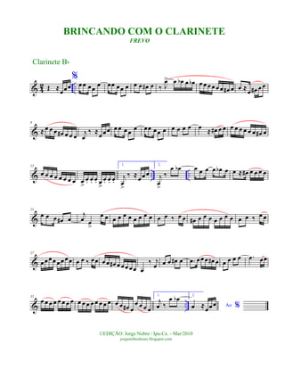 & 4
2 ..Œ ≈
œœœ
%
œœ œœ œ œœ œœ œ œ œ œ# œ ‰ J
œ> œ œb œ œb œ œ œ œ œ œ œ# œ œ ≈
œ œ# œ œ
&
8
≈ œ œ œ œ# œ œ œ
j
œ
‰ ≈œœœ œ œ œœ œ œœ œœ œ œ œ œ œ œ ≈ œ# œ œ œ œ œ œ œ œ œ# œ
& .. ..
15
œ œ œ œ œ œ œ œ œ
>
œ. œ. œ. œ
>
œ. œ. œ.
1.
j
œ
>
‰ ≈
œœœ
2.
j
œ
>
‰
œ œb œ œ œ œ œb œ œ ≈ œ# œ œ œ œ
&
21
œ œ œ œ# œ
j
œ œ
>
œ œ œ œ œ œ œ œ œ œ œ œ ‰ œ œ œ# œ œ œ œ œ œ œ œ œ ‰ œ œ
&
27
œœœœ œ œœœ œ œ ‰ œœ œ œ œ# œ œœ œœ œ
‰ j
œ œ œ œ# œ .œ œœœ œ# œ œ œ œ œ .œ œœ
& ..
35
œ œ œ œ œ œ œ œ œ œ œ œ œ œ œ œ œ œ œ# œ
œ œ œ œ
1.
j
œ ‰
œ œb 2.
Ao %œ ≈œœœ
Clarinete Bb
©EDIÇÃO: Jorge Nobre / Ipu-Ce. - Mar/2010
jorgenobredosax.blogspot.com
BRINCANDO COM O CLARINETE
FREVO
 