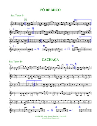 & b 4
2 .. ..‰ J
œ œ œ .œ œœ œ
A
œ œ œ œ .œ œœ œ œ œ œ œ œ œ œ œ
*
œ œ œ œ
1.
˙ ‰ J
œ œ œ
& b ..
10 2.
.œ œ œ œ
VOZ
J
œ j
œ œ œn
%
J
œ œ J
œ œ œœ œ œ œ œ œ œ œ œ œ œ œ
J
œ œ J
œ
ﬁ
œ œ œ œ œ œ
& b .. .. ..
18 1.
œ œ œ œ ‰ j
œ œ œn
2.
j
œ .œ œ ‰
J
œ
J
œ .œ œœ .œ œ
J
œ .œ œ ‰ J
œ œ œ œ œ œ œ œ œ
1.
˙ œ ‰
J
œ
& b
30 2.
œ œ œ Ao %‰ j
œ œ œn
ﬁ
œ œ œ œ Ao A‰ J
œ œ œ
*
.œ œ œ œ .œ ‰
& b ..
39
.œ œœ œ œ œ œ œ ˙ œ œ .œ œ .œ œ .œ œ .œ œ .œ œ
*
œ
œ œ œ
VOZ
œ œ œ
%
œ œ œ œ œ œn œ
& b
49
J
œ .œ œ ‰ j
œ œ œ œ œ œ œn œb ˙ œ ‰ j
œ œ œ œ œ œ œ œ
J
œ .œ .œ j
œ œ œ œ œ
& b ..
60
œ œ œ ˙
1.
œ œ œ
2.
j
œ ‰ œ œ œ œ œ œ œ œn J
œ .œ œ ‰ j
œ œ ‰ j
œ œ ‰
J
œn ˙b
& b
71
˙ œ œ œ œ œ œ œ
J
œ .œ œ œ œ œ œ œ œ œ œ œ ˙ ˙ œ œ œ œ œ œn œ
& b
82
J
œ .œ Œ œ œ œ œ œ œ œ œb œ
J
œ .œ œ œ œ œ œ œ œ œ œ
J
œ œ
J
œ œ œ
& b
93
œ œ
ﬁ
œ
œ œ œ Ao %œ œ œ
ﬁ
D. C.œ œ œ œ
* j
œ ‰ J
œ ‰
PÓ DE MICO
Sax Tenor Bb
©EDIÇÃO: Jorge Nobre / Ipu-Ce. - Fev/2010
jorgenobredosax.blogspot.com
Sax Tenor Bb CACHAÇA
 