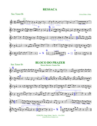 & b 4
2 œ œn œ# œ œ
3
œ œ œ
3
A
œ œ œ
3
J
œ .œ ˙ œ œ œ
3
œ œ œ
3
˙
J
œ ‰ œ ˙ œ œœ œ œœ
3 3
˙
& b ..
13
J
œ ‰ œ œœ
j
œ ‰
œ œœ
*
J
œ# ‰
œ œœ œ œ œ œ
% VOZ
œ .œ œ# œn œ œ œ J
œ .œ .œ J
œ œ# œ ‰ J
œ œ# œ ‰ J
œ
& b ..
24
J
œ .œ .œ J
œ œ œ œ œn .œb J
œ œ œ œ œ ˙ œ œ œ
3
œ œ# œ
3
ﬁœ œ# œ
3
˙ œ œ œ œ œ œ œ œ
& b
36
J
œ .œ ˙ Œ œ# œ œ œ œ œ J
œb .œ ˙ J
œn .œ œ œ œ œ# J
œ .œ œ œ œ œ œn œ œ œ
& b
47
œ# œ œ œ
J
œ .œ Ao %
.œ ‰
ﬁ
˙ Ao Aœ œ œn œ# œ œ
3
3
*
J
œ ‰ Œ œ œ Œ
& b
57
%
œ œ œ œ œ œ œ œ œ œ œ œ œ œ œ œ œ#
œ œ œ ‰ j
œ œ#
œb œ ˙
œ œ œ œ œ œ œ œ œ œ œ œ
& b ..
68
ﬁœ œ œ œ ˙b
j
œ œ j
œ œ
‰
j
œ
VOZ
œ ‰
j
œ œ# œ œ œ œ œ œ œ œ œ# œ œ œ œ œ œ œ# œ œ œn œb
& b
79
J
œ .œ Œ ‰ J
œ œ# œ œ œ J
œb œ
J
œ œ œ œ# œ J
œb œ
J
œ œ œ œ# œ œ œ œb
J
œ .œ Œ ‰ J
œ œ œ œ œ
& b .. n
##
90
œ œ œ œ œ œ œ ‰
j
œ œ# œn œ œ œ œ œ
1.
œ œ œ œ œ# œ œ
j
œ
2.
˙ œ Œ
&
## ..
99
˙ œ œ œ œ œ œ
3 3
œ œ œ œ œ œ
3 3
œ œ œ œ œ œ œ œ Œ
˙ œ œ œ œ œ œ
3 3
œ œ œ œ œ œ
3 3
&
## ..
108
œ œ œ œ
1.
œ œb œ œ Œ
2.
œ œb œ Ao %œ Œ
ﬁ
œb
œ œ œ œ# œ œb œ
œ Œ ˙U
RESSACA
Sax Tenor Bb
©EDIÇÃO: Jorge Nobre / Ipu-Ce. - Fev/2010
jorgenobredosax.blogspot.com
Zé da Zilda e Zilda
BLOCO DO PRAZER
Moraes Moreira / Fausto NiloSax Tenor Bb
 