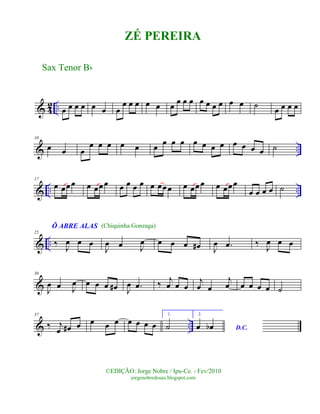 & 42 .. œ œ œ œ œ œ œ
œ œ œ œ œ œ œ œ œ œ œ œ œ œ œ ˙ œ œ œ œ
& ..
10
œ œ œ
œ œ œ œ œ œ œ œ œ œ œ œ œ œ œ œ œ ˙
& .. ..
17
œ œœœ œ œœœ œ œ œ œ œ œœœ œ œœœ œ œœœ
œ œ œ œ ˙
& ..
25
Ô ABRE ALAS
‰ J
œ œ œ
J
œ œ J
œ œ œ œ œ# J
œ .œ ‰ J
œ œ œ
&
30
J
œ œ J
œ œ œ œ œ# J
œ .œ ‰ j
œ œ œ
j
œ œ
j
œ œ œ œ œ ˙
& ..
37
‰ j
œ œ# œ œ œ œ œ œ œ œ
1.
˙
2.
D.C.œ œb
Sax Tenor Bb
©EDIÇÃO: Jorge Nobre / Ipu-Ce. - Fev/2010
jorgenobredosax.blogspot.com
ZÉ PEREIRA
(Chiquinha Gonzaga)
 