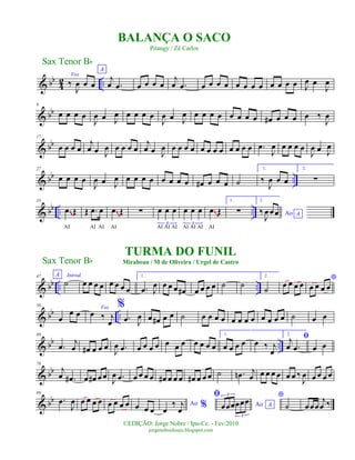 & bb
4
2 ..
Voz
‰
J
œ œ œ
A
j
œ .œ œ œ œ œ
j
œ .œ œ œ œ œ œ œ œ œ œ œ œ œ J
œ œ
J
œ
& bb
9
œ œ œ œ
J
œ œ J
œ œ œ œ œ
J
œ œ J
œ œ œ œ œ œ œ œ œ œ# œ œ œ œ ‰
J
œ
& bb
17
œ œ œ œ
j
œ œ J
œ œ œ œ œ
j
œ œ J
œ œ œ œ œ œ œ œ œ œ œ œ œ .œ
J
œ œ œ œ œ
J
œ œ J
œ
& bb ..
27
œ œ œ œ
J
œ œ J
œ œ œ œ œ œ œ œ œ œ# œ œ œ ˙
1.
‰
J
œ œ œ
2.
∑
& bb .. ..
35
œ Œ
AI
Œ .œ œ
AI AI
œ Œ
AI
∑ œ œ œ
3
AI AI AI
œ œ œ
3
AI AI AI
œ Œ
AI
1.
∑
2.
Ao A
‰
J
œœœ
~~
~~
~~
& bb .. ..
47 A Introd.
˙ œ œ œ œ œ œ œ œ
1.
.œ J
œ œ œ œ œ# œ œ œ œ ˙ ˙
2.
˙ œ œ œ œ
*
œ œ œ œ
& bb ..
58
œ
œ œ
Voz
œ ‰ j
œ
%
.œ J
œ œ œ# œ œ ˙ œ œ œ œ œ œ œ œ œ œ œ œ ˙ œ œ
& bb ..
68
.œ
j
œ œ# œ œ œ
J
œ .œ œ œ œ œ œ œ œ œ œ œ œ
1.
œ œ œ œ œ ‰ j
œ
2.
ﬁj
œ .œ œ œ
& bb
78
j
œ .œ# œ œ# œ œ
J
œ .œ œ œ œ œ œ# œ œ œ œ# œ œ œ ˙ .œn j
œ œ œ œ œ œ œ ‰
J
œ œ œ œ œ
& bb
89
.œ
J
œ œ œ œ œ œ œ œ œ œ œ œ
Ao %œ
‰ j
œ
ﬁ
Ao Aœœœœœœ
3
3
*
˙ œœœ
j
œ ‰
Sax Tenor Bb
©EDIÇÃO: Jorge Nobre / Ipu-Ce. - Fev/2010
jorgenobredosax.blogspot.com
BALANÇA O SACO
Pitangy / Zé Carlos
TURMA DO FUNIL
Mirabeau / M de Oliveira / Urgel de CastroSax Tenor Bb
 