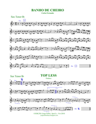 & b 4
2
Voz
Œ ‰
J
œ
A
œ œ œ œ
J
œ œ J
œ œ œ œ œ
J
œ œ J
œ œ œ œ œ ˙ ˙ œ ‰
J
œ œ œ œ œ
& b
11
œ œ œ œ œ œ œ œ œ œ œ œ œ œ œ œ ˙ ˙ ‰
j
œ œ œ œ œ œ œ œ œœœ œœ œ œœœ œ œ
& b
21
œ
œ œ œ œ œ œ œ œ œ œ œ ˙ ‰
j
œ œ œ œ œ œ œ œ œ œ œ œ œ œ œ œ œ œ œ
& b
30
œ œ œ
œ .œ
j
œ œ œ œ œ
j
œ .œ ˙ ‰ j
œ œ œ œ œ œ œ œ œœœ œœ œ œ œ œ œ œ
& b
39
œ œ œ œ œ œ œ œ œ œ œ œ ˙ ‰ j
œ œ œ œ œ œ œ œ œ œ
œ œ œ œ
œ œ œ œ
œ
& b
48
œ œ œ
œ .œ
j
œ œ œ œ œ ˙ ˙ Ao Aœ ‰
J
œ
& b ..
57
Voz
‰ J
œ œ œ %œ œ œ œ œ œ œ J
œ .œ œ œ œ œ œ œ œ œ œ œ œ ˙ ‰ J
œ œ œ œ œ œ œ œ œ œ
& b ..
68
J
œ .œ œ œ œ œ œ œ œ œ œ œ œ œ ˙
1.
‰ J
œ œ œ
2.
Œ œ œ œ œ œ œ œ œ œ
J
œ .œ œ
œ
& b
79
œ œ œ
3
œ œ œ œ ˙ ‰ J
œ œ œ œ œ œ œ œ œ œ ˙ œ œ œ œ œ
3
œ œ œ
3
˙ œ œ œ œ
& b
91
œ œ œ œ œ œ œ ˙ œ œ œ œ œ
3
œ œ œ
3
˙ Ao %
j
œ
œ œ œ
Sax Tenor Bb
©EDIÇÃO: Jorge Nobre / Ipu-Ce. - Fev/2010
jorgenobredosax.blogspot.com
TOP LESS
Pinduca
BANHO DE CHEIRO
Carlos Fernando
Sax Tenor Bb
 