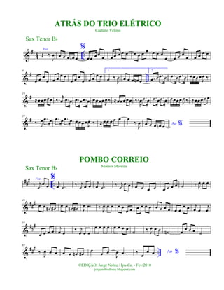 &
#
4
2 ..
Voz
Œ ‰
J
œ œ œ œ œn œ
%
œœ œœ œ œœ œœ œ œ œ œ œ œ œ œ
œ œ œ œ œ œ œ œ œ
&
# ..
9
œ œ œ
œ œ œ
œ œ
œ œ œ
œ œ œ
œ œ
1.
œ ‰
J
œ œ œ œ œn œ
2.
.œ œ .œ œ .œ œ .œ œ œœœœ
J
œ ‰
&
#18
≈œœœœ œ ‰. r
œ .œ œ .œ œ .œ œ œœœœ
J
œ ‰ ≈œœœœ œ ‰.
R
œ .œ œ .œ œ .œ œ œœœœ
J
œ ‰ ≈œœœœ œ
&
#27
‰. R
œ .œ œ .œ œ .œ œ œœœœ
J
œ ‰ ≈ œ œ œ œ œ œ
‰
J
œ Ao %œ œ œ œn œ
###
..
Voz
‰ j
œ
œ œ
%
j
œ .œ
‰ j
œ œ œ
j
œ .œ
‰ j
œ
œ œ œ œ œ œ œ œ œ œ ˙ ‰ J
œ œ œ
&
##
#46
œ œ œn œ# œ œ œn œ# J
œ .œ ‰ J
œ œ œ œ œ
œ œ œ œ œ œ œ œ œ œ œ œ
œ œ j
œ œ
j
œ
&
###55
œ œ œ œ
j
œ .œ
‰ j
œ œ œ
œ œ œ œ œ œ œ œ
˙ ‰ J
œ œ œ ˙n œ
œ œ œ ˙
&
### ..
65
‰ J
œ œ œ œ œ œn œ#
œ œ œ
J
œ .œ Ao %‰ œ
œ œ
Sax Tenor Bb
©EDIÇÃO: Jorge Nobre / Ipu-Ce. - Fev/2010
jorgenobredosax.blogspot.com
POMBO CORREIO
Moraes Moreira
ATRÁS DO TRIO ELÉTRICO
Caetano Veloso
Sax Tenor Bb
 